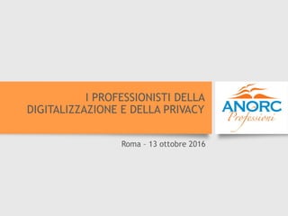 I PROFESSIONISTI DELLA
DIGITALIZZAZIONE E DELLA PRIVACY
Roma – 13 ottobre 2016
 