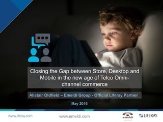 Closing the Gap between Store, Desktop and
Mobile in the new age of Telco Omni-
channel commerce
Alistair Oldfield – Emeldi Group - Official Liferay Partner
May 2016
www.emeldi.com
 