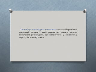        
  Індивідуальна форма навчання – це спосіб організації 
навчальної  діяльності,  який  регулюється  певним,  наперед 
визначеним  розпорядком,  що  здійснюється  у  визначеному 
порядку і в певному режимі
 