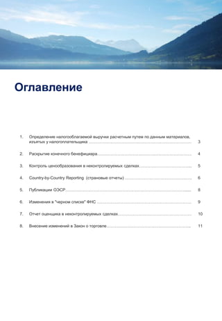 2
Оглавление
1. Определение налогооблагаемой выручки расчетным путем по данным материалов,
изъятых у налогоплательщика ………………………………………………………………… 3
2. Раскрытие конечного бенефициара…………………………………………………………… 4
3. Контроль ценообразования в неконтролируемых сделках………………………………... 5
4. Country-by-Country Reporting (страновые отчеты) …………………………………………. 6
5. Публикации ОЭСР……………………………………………………………………………...... 8
6. Изменения в "черном списке" ФНС …………………………………………………………… 9
7. Отчет оценщика в неконтролируемых сделках……………………………………………… 10
8. Внесение изменений в Закон о торговле…………………………………………………….. 11
 
