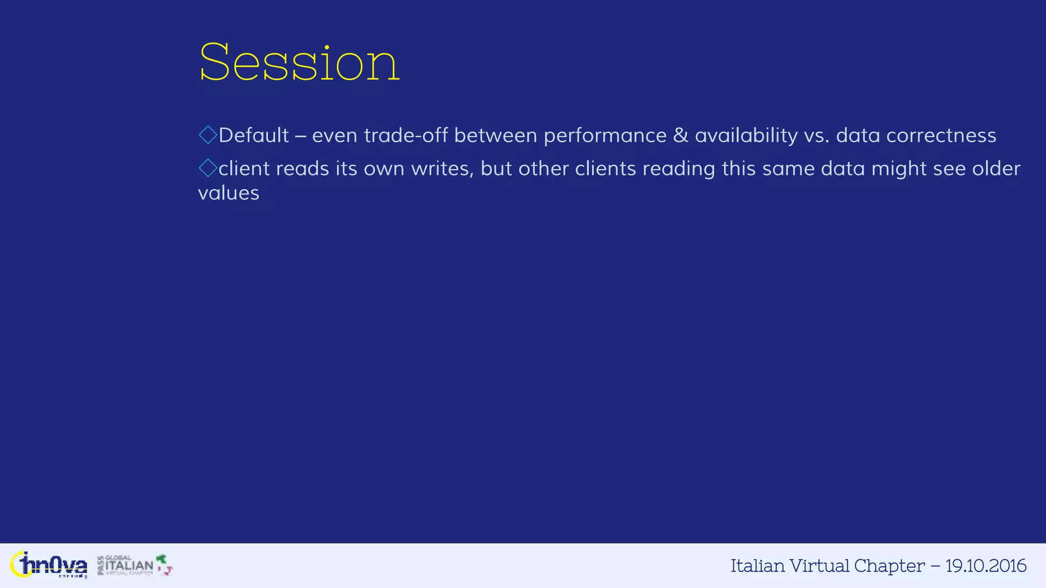 Italian Virtual Chapter – 19.10.2016
Session
◇Default – even trade-off between performance & availability vs. data correctness
◇client reads its own writes, but other clients reading this same data might see older
values
 