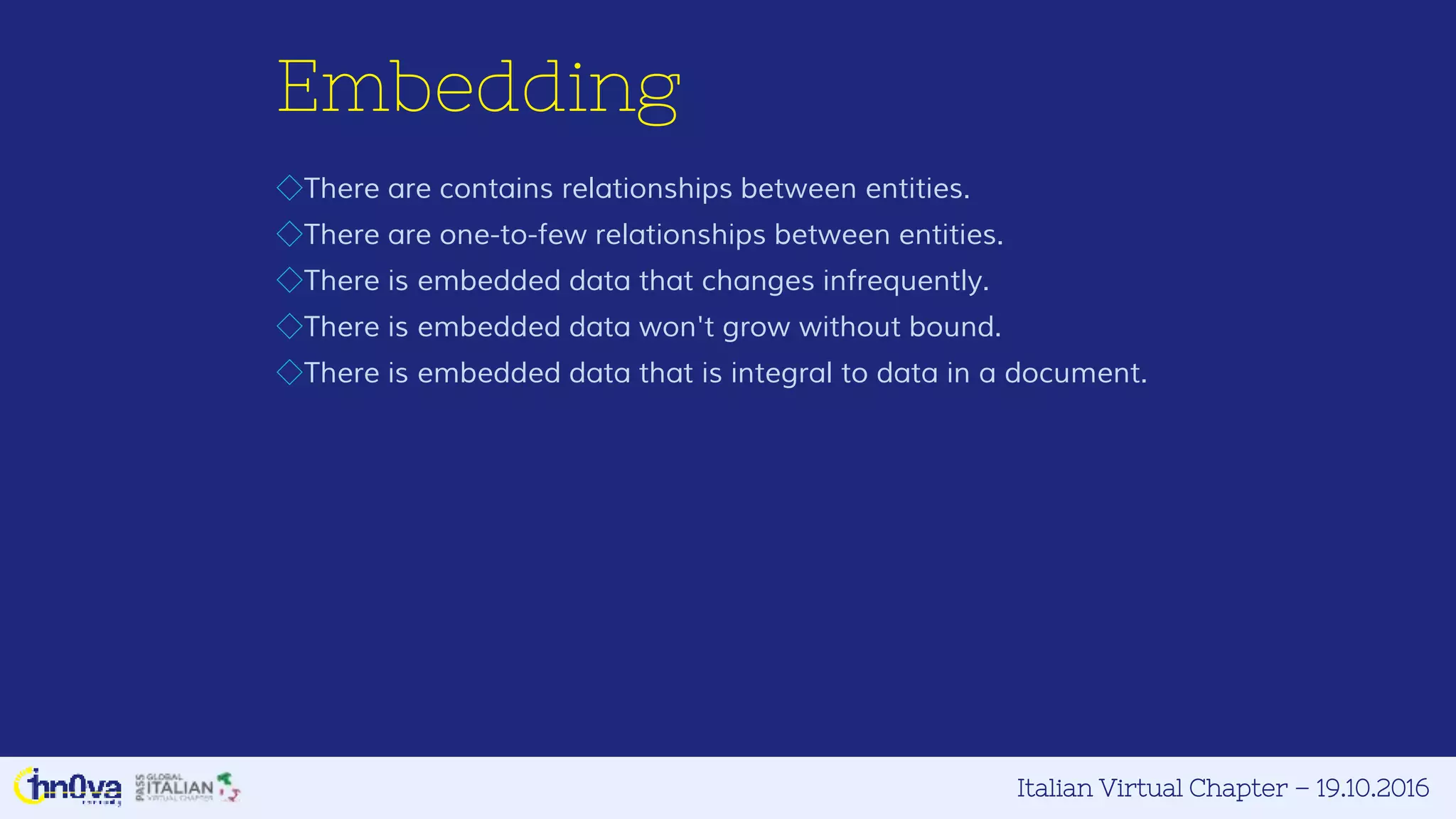 Italian Virtual Chapter – 19.10.2016
Embedding
◇There are contains relationships between entities.
◇There are one-to-few relationships between entities.
◇There is embedded data that changes infrequently.
◇There is embedded data won't grow without bound.
◇There is embedded data that is integral to data in a document.
 