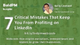 © 2016, H. Del Castillo. All Rights Reserved. www.hmdelcastillo.com
BoldPM
Insights
Webcasts that inspire executives, entrepreneurs and
leaders to grow their businesses.
bit.ly/bolpmwebcasts
Kelly Leonard
CEO
Taylor-Leonard Corp.
Critical Mistakes That Keep
You From Profiting on
LinkedIn
 