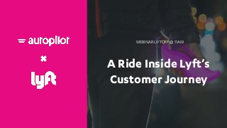 A Ride Inside Lyft’s
Customer Journey
WEBINAR LIFTOFF @ 11AM
 