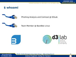 Andrea Draghetti, Coding for Hackers
#LinuxDay2016 ERLUG: Emilia Romagna Linux Users Group – http://erlug.linux.it
2
LINUXDAY 2016
22 Ottobre 2016
$ whoami
Phishing Analysis and Contrast @ D3Lab
Team Member @ BackBox Linux
 