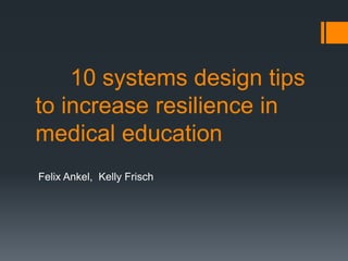 10 systems design tips
to increase resilience in
medical education
Felix Ankel, Kelly Frisch
 