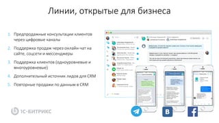 Линии, открытые для бизнеса
1. Предпродажные консультации клиентов
через цифровые каналы
2. Поддержка продаж через онлайн-чат на
сайте, соцсети и мессенджеры
3. Поддержка клиентов (одноуровневые и
многоуровневые)
4. Дополнительный источник лидов для CRM
5. Повторные продажи по данным в CRM
 