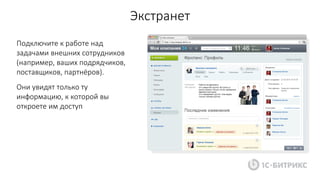Экстранет
Подключите к работе над
задачами внешних сотрудников
(например, ваших подрядчиков,
поставщиков, партнёров).
Они увидят только ту
информацию, к которой вы
откроете им доступ
 