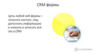 CRM-формы
Цель любой веб-формы –
получить контакт, лид,
дополнить информацию
о клиенте и записать всё
это в CRM
 