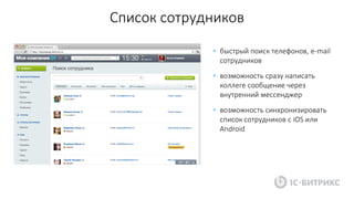Список сотрудников
• быстрый поиск телефонов, e-mail
сотрудников
• возможность сразу написать
коллеге сообщение через
внутренний мессенджер
• возможность синхронизировать
список сотрудников с iOS или
Android
 