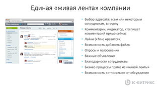 Единая «живая лента» компании
• Выбор адресата: всем или некоторым
сотрудникам, в группу
• Комментарии, индикатор, кто пишет
комментарий прямо сейчас
• Лайки («Мне нравится»)
• Возможность добавить файлы
• Опросы и голосования
• Важные объявления
• Благодарности сотрудникам
• Бизнес-процессы прямо из «живой ленты»
• Возможность «отписаться» от обсуждения
 