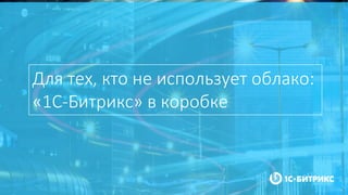 Для тех, кто не использует облако:
«1С-Битрикс» в коробке
 
