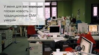 У меня для вас хорошая
плохая новость —
традиционные СМИ
умерли
 