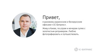 Привет,
я руковожу украинским и белорусским
офисами «1С-Битрикс».
Живу в Киеве, по утрам и вечерам гуляю с
золотистым ретривером. Люблю
фотографировать и путешествовать.
 