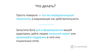 Просто поверьте — это не очередная модная
технология, а окружающая нас действительность
Что делать?
Запустите бота для информирования вашей
аудитории, дайте людям полезный сервис или
организуйте поддержку в чате или
социальных сетях
 