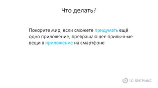 Покорите мир, если сможете придумать ещё
одно приложение, превращающее привычные
вещи в приложение на смартфоне
Что делать?
 