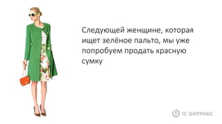 Следующей женщине, которая
ищет зелёное пальто, мы уже
попробуем продать красную
сумку
 