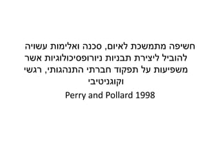 ‫לאיום‬ ‫מתמשכת‬ ‫חשיפה‬,‫עשויה‬ ‫ואלימות‬ ‫סכנה‬
‫אשר‬ ‫ניורופסיכולוגיות‬ ‫תבניות‬ ‫ליצירת‬ ‫להוביל‬
‫התנהגותי‬ ‫חברתי‬ ‫תפקוד‬ ‫על‬ ‫משפיעות‬,‫רגשי‬
‫וקוגניטיבי‬
Perry and Pollard 1998
 