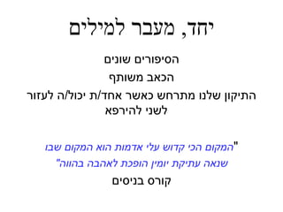 ‫יחד‬,‫למילים‬ ‫מעבר‬
‫שונים‬ ‫הסיפורים‬
‫משותף‬ ‫הכאב‬
‫אחד‬ ‫כאשר‬ ‫מתרחש‬ ‫שלנו‬ ‫התיקון‬/‫יכול‬ ‫ת‬/‫לעזור‬ ‫ה‬
‫להירפא‬ ‫לשני‬
"‫שבו‬ ‫המקום‬ ‫הוא‬ ‫אדמות‬ ‫עלי‬ ‫קדוש‬ ‫הכי‬ ‫המקום‬
‫בהווה‬ ‫לאהבה‬ ‫הופכת‬ ‫יומין‬ ‫עתיקת‬ ‫שנאה‬"
‫בניסים‬ ‫קורס‬
 