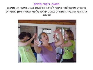 ‫תנועה‬,‫ומשחק‬ ‫ריקוד‬
‫בגוף‬ ‫הרגשות‬ ‫ולמרכזי‬ ‫הימני‬ ‫למוח‬ ‫אותנו‬ ‫מחברים‬.‫מניעים‬ ‫אנו‬ ‫כאשר‬
‫להתייחס‬ ‫וניתן‬ ‫השטח‬ ‫פני‬ ‫על‬ ‫עולים‬ ‫בפנים‬ ‫האצורים‬ ‫הרגשות‬ ‫הגוף‬ ‫את‬
‫אליהם‬.
 