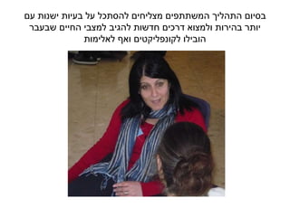 ‫עם‬ ‫ישנות‬ ‫בעיות‬ ‫על‬ ‫להסתכל‬ ‫מצליחים‬ ‫המשתתפים‬ ‫התהליך‬ ‫בסיום‬
‫שבעבר‬ ‫החיים‬ ‫למצבי‬ ‫להגיב‬ ‫חדשות‬ ‫דרכים‬ ‫ולמצוא‬ ‫בהירות‬ ‫יותר‬
‫לאלימות‬ ‫ואף‬ ‫לקונפליקטים‬ ‫הובילו‬
 