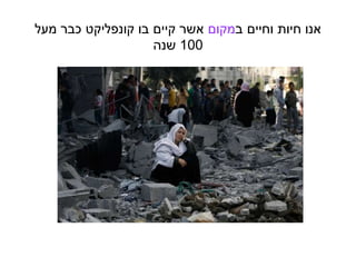 ‫ב‬ ‫וחיים‬ ‫חיות‬ ‫אנו‬‫מקום‬‫מעל‬ ‫כבר‬ ‫קונפליקט‬ ‫בו‬ ‫קיים‬ ‫אשר‬
100‫שנה‬
 