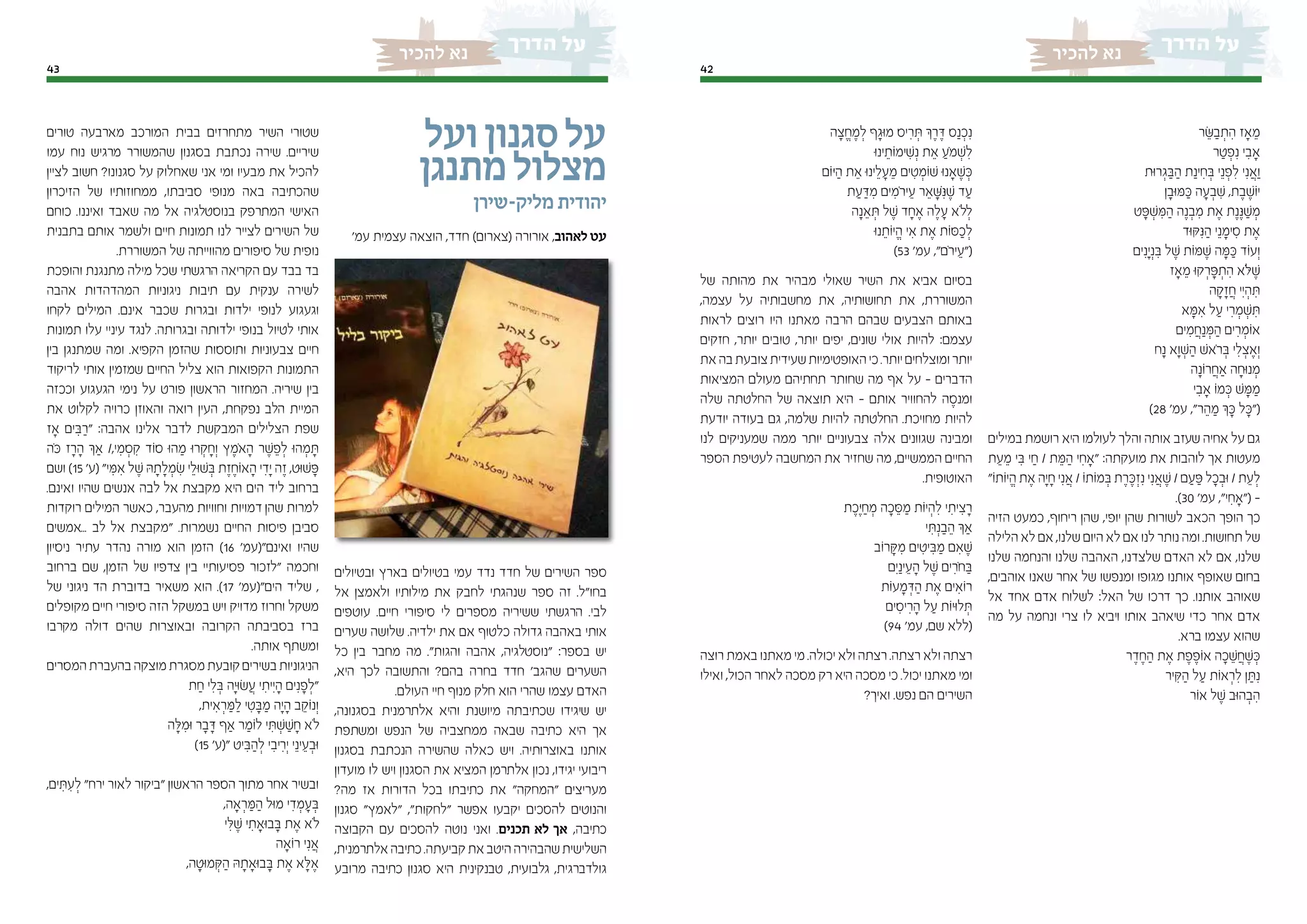 4243
‫להכיר‬ ‫נא‬‫להכיר‬ ‫נא‬
‫ר‬ ֵ‫ּׂש‬ ַ‫ב‬ ְ‫ת‬ ִ‫ה‬ ‫ָאז‬ ֵ‫מ‬
‫ר‬ ַ‫ט‬ ְ‫פ‬ִ‫נ‬ ‫י‬ ִ‫ָאב‬
‫ּות‬‫ר‬ ְ‫ג‬ ַ‫ּב‬ ַ‫ה‬ ‫ת‬ַ‫ינ‬ ִ‫ח‬ ְ‫ּב‬ ‫י‬ֵ‫נ‬ ְ‫פ‬ ִ‫ל‬ ‫י‬ִ‫נ‬ ֲ‫וַא‬
‫ן‬ ָ‫ּוב‬‫ּמ‬ ַ‫ּכ‬ ‫ה‬ ָ‫ע‬ ְ‫ב‬ ִ‫ׁש‬ ,‫ת‬ ֶ‫ב‬ ֶ‫ֹוׁש‬‫י‬
‫ט‬ ָ‫ּפ‬ ְ‫ׁש‬ ִ‫ּמ‬ ַ‫ה‬ ‫ה‬ֶ‫נ‬ ְ‫ב‬ ִ‫מ‬ ‫ת‬ ֶ‫א‬ ‫ת‬ֶ‫נ‬ֶ‫ּנ‬ ַ‫ׁש‬ ְ‫מ‬
‫ּוד‬‫ּק‬ִ‫ּנ‬ ַ‫ה‬ ‫י‬ֵ‫נ‬ ָ‫ימ‬ ִ‫ס‬ ‫ת‬ ֶ‫א‬
‫ים‬ִ‫ָנ‬‫י‬ְ‫נ‬ ִ‫ּב‬ ‫ל‬ ֶ‫ׁש‬ ‫ֹות‬‫ּמ‬ ֶ‫ׁש‬ ‫ה‬ ָ‫ּמ‬ ַ‫ּכ‬ ‫ֹוד‬‫ע‬ְ‫ו‬
‫ָאז‬ ֵ‫מ‬ ‫ּו‬‫ק‬ ְ‫ר‬ ָ‫ּפ‬ ְ‫ת‬ ִ‫ה‬ ‫ֹּלא‬ ֶ‫ׁש‬
‫ה‬ ָ‫ק‬ ָ‫ז‬ ֲ‫ח‬ ‫ִי‬‫י‬ ְ‫ה‬ ִ‫ּת‬
‫א‬ ָ‫ּמ‬ ִ‫א‬ ‫ל‬ ַ‫ע‬ ‫י‬ ִ‫ר‬ ְ‫מ‬ ְ‫ׁש‬ ִ‫ּת‬
‫ים‬ ִ‫מ‬ ֲ‫ח‬ַ‫נ‬ ְ‫ּמ‬ ַ‫ה‬ ‫ים‬ ִ‫ר‬ ְ‫ֹומ‬‫א‬
‫ח‬ָ‫נ‬ ‫וָא‬ ְ‫ׁש‬ ַ‫ה‬ ‫ֹאׁש‬‫ר‬ ְ‫ּב‬ ‫י‬ ִ‫ל‬ ְ‫צ‬ ֶ‫וְא‬
‫ה‬ָ‫ֹונ‬‫ר‬ ֲ‫ַאח‬ ‫ה‬ ָ‫ּוח‬‫נ‬ ְ‫מ‬
‫י‬ ִ‫ָאב‬ ‫ֹו‬‫מ‬ ְ‫ּכ‬ ‫ׁש‬ ָ‫ּמ‬ ַ‫מ‬
	)28 '‫עמ‬ ,"‫ר‬ ֵ‫ה‬ ַ‫מ‬ ‫ְך‬ ָ‫ּכ‬ ‫ל‬ ָ‫("ּכ‬
‫במילים‬ ‫רושמת‬ ‫היא‬ ‫לעולמו‬ ‫והלך‬ ‫אותה‬ ‫שעזב‬ ‫אחיה‬ ‫על‬ ‫גם‬
‫ת‬ ֵ‫ע‬ ֵ‫מ‬ ‫י‬ ִ‫ּב‬ ‫י‬ ַ‫ח‬ / ‫ת‬ ֵ‫ּמ‬ ַ‫ה‬ ‫י‬ ִ‫"ָאח‬ :‫מועקתה‬ ‫את‬ ‫לוהבות‬ ‫אך‬ ‫מעטות‬
"‫ֹו‬‫ת‬‫ֹו‬‫י‬ ֱ‫ה‬ ‫ת‬ ֶ‫א‬ ‫ָה‬‫י‬ ָ‫ח‬ ‫י‬ִ‫נ‬ ֲ‫א‬ / ‫ֹו‬‫ת‬‫ֹו‬‫מ‬ ְ‫ּב‬ ‫ת‬ ֶ‫ר‬ ֶ‫ּכ‬ ְ‫ז‬ִ‫נ‬ ‫י‬ִ‫נ‬ ֲ‫א‬ ֶ‫ׁש‬ / ‫ם‬ ַ‫ע‬ ַ‫ּפ‬ ‫ל‬ ָ‫כ‬ ְ‫ּוב‬ / ‫ת‬ ֵ‫ע‬ ְ‫ל‬
.)30 '‫עמ‬ ,"‫י‬ ִ‫("ָאח‬ -
‫הזיה‬ ‫כמעט‬ ,‫ריחוף‬ ‫שהן‬ ,‫יופי‬ ‫שהן‬ ‫לשורות‬ ‫הכאב‬ ‫הופך‬ ‫כך‬
‫הלילה‬ ‫לא‬ ‫אם‬ ,‫שלנו‬ ‫היום‬ ‫לא‬ ‫אם‬ ‫לנו‬ ‫נותר‬ ‫ומה‬ .‫תחושות‬ ‫של‬
‫שלנו‬ ‫והנחמה‬ ‫שלנו‬ ‫האהבה‬ ,‫שלצדנו‬ ‫האדם‬ ‫לא‬ ‫אם‬ ,‫שלנו‬
,‫אוהבים‬ ‫שאנו‬ ‫אחר‬ ‫של‬ ‫ומנפשו‬ ‫מגופו‬ ‫אותנו‬ ‫שאופף‬ ‫בחום‬
‫אל‬ ‫אחד‬ ‫אדם‬ ‫לשלוח‬ :‫האל‬ ‫של‬ ‫דרכו‬ ‫כך‬ .‫אותנו‬ ‫שאוהב‬
‫מה‬ ‫על‬ ‫ונחמה‬ ‫צרי‬ ‫לו‬ ‫ויביא‬ ‫אותו‬ ‫שיאהב‬ ‫כדי‬ ‫אחר‬ ‫אדם‬
.‫ברא‬ ‫עצמו‬ ‫שהוא‬
‫ר‬ ֶ‫ד‬ ֶ‫ח‬ ַ‫ה‬ ‫ת‬ ֶ‫א‬ ‫ת‬ ֶ‫פ‬ ֶ‫ֹופ‬‫א‬ ‫ה‬ ָ‫כ‬ ֵ‫ׁש‬ ֲ‫ח‬ ֶ‫ׁש‬ ְ‫ּכ‬
‫יר‬ ִ‫ּק‬ ַ‫ה‬ ‫ל‬ ַ‫ע‬ ‫ֹות‬‫א‬ ְ‫ר‬ ִ‫ל‬ ‫ן‬ ַ‫ּת‬ִ‫נ‬
‫ֹור‬‫א‬ ‫ל‬ ֶ‫ׁש‬ ‫ּוב‬‫ה‬ ְ‫ב‬ ִ‫ה‬
‫ה‬ ָ‫צ‬ ֱ‫ח‬ ֶ‫מ‬ ְ‫ל‬ ‫ף‬ ָ‫ּוג‬‫מ‬ ‫יס‬ ִ‫ר‬ ְ‫ּת‬ ‫ְך‬ ֶ‫ר‬ ֶ‫ּד‬ ‫ס‬ַ‫נ‬ ְ‫כ‬ִ‫נ‬
‫ּו‬‫נ‬‫י‬ ֵ‫ֹות‬‫מ‬‫י‬ ִ‫ׁש‬ְ‫נ‬ ‫ת‬ ֵ‫א‬ ַ‫ֹע‬‫מ‬ ְ‫ׁש‬ ִ‫ל‬
‫ֹום‬‫ּי‬ ַ‫ה‬ ‫ת‬ ֵ‫א‬ ‫ּו‬‫נ‬‫י‬ ֵ‫ל‬ ָ‫ע‬ ֵ‫מ‬ ‫ים‬ ִ‫ט‬ ְ‫ֹומ‬‫ׁש‬ ‫ּו‬‫נ‬‫ָא‬ ֶ‫ׁש‬ ְ‫ּכ‬
‫ת‬ ַ‫ע‬ ַ‫ּד‬ ִ‫מ‬ ‫ים‬ ִ‫ֹמ‬‫ר‬‫י‬ ֵ‫ע‬ ‫ר‬ ֵ‫א‬ ָ‫ּׁש‬ִ‫ּנ‬ ֶ‫ׁש‬ ‫ד‬ ַ‫ע‬
‫ה‬ָ‫נ‬ ֵ‫א‬ ְ‫ּת‬ ‫ל‬ ֶ‫ׁש‬ ‫ד‬ ָ‫ח‬ ֶ‫א‬ ‫ה‬ ֶ‫ל‬ ָ‫ע‬ ‫ֹלא‬ ְ‫ל‬
‫ּו‬‫נ‬ ֵ‫ֹות‬‫י‬ ֱ‫ה‬ ‫י‬ ִ‫א‬ ‫ת‬ ֶ‫א‬ ‫ֹות‬‫ּס‬ ַ‫כ‬ ְ‫ל‬
)53 '‫עמ‬ ,"‫ֹם‬‫ר‬‫י‬ ֵ‫("ע‬
‫של‬ ‫מהותה‬ ‫את‬ ‫מבהיר‬ ‫שאולי‬ ‫השיר‬ ‫את‬ ‫אביא‬ ‫בסיום‬
,‫עצמה‬ ‫על‬ ‫מחשבותיה‬ ‫את‬ ,‫תחושותיה‬ ‫את‬ ,‫המשוררת‬
‫לראות‬ ‫רוצים‬ ‫היו‬ ‫מאתנו‬ ‫הרבה‬ ‫שבהם‬ ‫הצבעים‬ ‫באותם‬
‫חזקים‬ ,‫יותר‬ ‫טובים‬ ,‫יותר‬ ‫יפים‬ ,‫שונים‬ ‫אולי‬ ‫להיות‬ :‫עצמם‬
‫את‬‫בה‬‫צובעת‬‫שעידית‬‫האופטימיות‬‫כי‬.‫יותר‬‫ומוצלחים‬‫יותר‬
‫המציאות‬ ‫מעולם‬ ‫תחתיהם‬ ‫שחותר‬ ‫מה‬ ‫אף‬ ‫על‬ - ‫הדברים‬
‫שלה‬ ‫החלטתה‬ ‫של‬ ‫תוצאה‬ ‫היא‬ - ‫אותם‬ ‫להחוויר‬ ‫ה‬ ֶ‫ומנס‬
‫יודעת‬ ‫בעודה‬ ‫גם‬ ,‫שלמה‬ ‫להיות‬ ‫החלטתה‬ .‫מחויכת‬ ‫להיות‬
‫לנו‬ ‫שמעניקים‬ ‫ממה‬ ‫יותר‬ ‫צבעוניים‬ ‫אלה‬ ‫שגוונים‬ ‫ומבינה‬
‫הספר‬ ‫לעטיפת‬ ‫המחשבה‬ ‫את‬ ‫שחזיר‬ ‫מה‬ ,‫הממשיים‬ ‫החיים‬
.‫האוטופית‬
‫ת‬ ֶ‫ֶכ‬‫ּי‬ ַ‫ח‬ ְ‫מ‬ ‫ה‬ ָ‫כ‬ ֵ‫ּס‬ ַ‫מ‬ ‫ֹות‬‫י‬ ְ‫ה‬ ִ‫ל‬ ‫י‬ ִ‫ית‬ ִ‫צ‬ ָ‫ר‬
‫י‬ ִ‫ּת‬ְ‫נ‬ ַ‫ב‬ ֵ‫ה‬ ‫ַאְך‬
‫ֹוב‬‫ר‬ ָ‫ּק‬ ִ‫מ‬ ‫ים‬ ִ‫יט‬ ִ‫ּב‬ ַ‫מ‬ ‫ם‬ ִ‫א‬ ֶ‫ׁש‬
‫ִם‬‫י‬ַ‫ינ‬ ֵ‫ע‬ ָ‫ה‬ ‫ל‬ ֶ‫ׁש‬ ‫ים‬ ִ‫ֹר‬‫ח‬ ַ‫ּב‬
‫ֹות‬‫ע‬ ָ‫מ‬ ְ‫ּד‬ ַ‫ה‬ ‫ת‬ ֶ‫א‬ ‫ים‬ ִ‫ֹוא‬‫ר‬
‫ים‬ ִ‫יס‬ ִ‫ר‬ ָ‫ה‬ ‫ל‬ ַ‫ע‬ ‫ֹות‬‫י‬‫ּו‬‫ל‬ ְ‫ּת‬
)94 '‫עמ‬ ,‫שם‬ ‫(ללא‬
‫רוצה‬ ‫באמת‬ ‫מאתנו‬ ‫מי‬ .‫יכולה‬ ‫ולא‬ ‫רצתה‬ .‫רצתה‬ ‫ולא‬ ‫רצתה‬
‫ואילו‬ ,‫הכול‬ ‫לאחר‬ ‫מסכה‬ ‫רק‬ ‫היא‬ ‫מסכה‬ ‫כי‬ .‫יכול‬ ‫מאתנו‬ ‫ומי‬
?‫ואיך‬ .‫נפש‬ ‫הם‬ ‫השירים‬
‫ועל‬‫סגנון‬‫על‬
‫מתנגן‬‫מצלול‬
‫מליק-שירן‬ ‫יהודית‬
'‫עמ‬ ‫עצמית‬ ‫הוצאה‬ ,‫חדד‬ )‫(צארום‬ ‫אורורה‬ ,‫לאהוב‬ ‫עט‬
‫ובטיולים‬ ‫בארץ‬ ‫בטיולים‬ ‫עמי‬ ‫נדד‬ ‫חדד‬ ‫של‬ ‫השירים‬ ‫ספר‬
‫אל‬ ‫ולאמצן‬ ‫מילותיו‬ ‫את‬ ‫לחבק‬ ‫שנהגתי‬ ‫ספר‬ ‫זה‬ .‫בחו"ל‬
‫עוטפים‬ .‫חיים‬ ‫סיפורי‬ ‫לי‬ ‫מספרים‬ ‫ששיריה‬ ‫הרגשתי‬ .‫לבי‬
‫שערים‬ ‫שלושה‬ .‫ילדיה‬ ‫את‬ ‫אם‬ ‫כלטוף‬ ‫גדולה‬ ‫באהבה‬ ‫אותי‬
‫כל‬ ‫בין‬ ‫מחבר‬ ‫מה‬ ."‫והגות‬ ‫אהבה‬ ,‫"נוסטלגיה‬ :‫בספר‬ ‫יש‬
,‫היא‬ ‫לכך‬ ‫והתשובה‬ ?‫בהם‬ ‫בחרה‬ ‫חדד‬ '‫שהגב‬ ‫השערים‬
.‫העולם‬ ‫חיי‬ ‫מנוף‬ ‫חלק‬ ‫הוא‬ ‫שהרי‬ ‫עצמו‬ ‫האדם‬
,‫בסגנונה‬ ‫אלתרמנית‬ ‫והיא‬ ‫מיושנת‬ ‫שכתיבתה‬ ‫שיגידו‬ ‫יש‬
‫ומשתפת‬ ‫הנפש‬ ‫של‬ ‫ממחצביה‬ ‫שבאה‬ ‫כתיבה‬ ‫היא‬ ‫אך‬
‫בסגנון‬ ‫הנכתבת‬ ‫שהשירה‬ ‫כאלה‬ ‫ויש‬ .‫באוצרותיה‬ ‫אותנו‬
‫מועדון‬ ‫לו‬ ‫ויש‬ ‫הסגנון‬ ‫את‬ ‫המציא‬ ‫אלתרמן‬ ‫נכון‬ ,‫יגידו‬ ‫ריבועי‬
?‫מה‬ ‫אז‬ ‫הדורות‬ ‫בכל‬ ‫כתיבתו‬ ‫את‬ "‫"המחקה‬ ‫מעריצים‬
‫סגנון‬ "‫"לאמץ‬ ,"‫"לחקות‬ ‫אפשר‬ ‫יקבעו‬ ‫להסכים‬ ‫והנוטים‬
‫הקבוצה‬ ‫עם‬ ‫להסכים‬ ‫נוטה‬ ‫ואני‬ .‫תכנים‬ ‫לא‬ ‫אך‬ ,‫כתיבה‬
,‫אלתרמנית‬‫כתיבה‬.‫קביעתה‬‫את‬‫היטב‬‫שהבהירה‬‫השלישית‬
‫מרובע‬ ‫כתיבה‬ ‫סגנון‬ ‫היא‬ ‫טבנקינית‬ ,‫גלבועית‬ ,‫גולדברגית‬
‫טורים‬ ‫מארבעה‬ ‫המורכב‬ ‫בבית‬ ‫מתחרזים‬ ‫השיר‬ ‫שטורי‬
‫עמו‬ ‫נוח‬ ‫מרגיש‬ ‫שהמשורר‬ ‫בסגנון‬ ‫נכתבת‬ ‫שירה‬ .‫שיריים‬
‫לציין‬ ‫חשוב‬ ?‫סגנונו‬ ‫על‬ ‫שאחלוק‬ ‫אני‬ ‫ומי‬ ‫מבעיו‬ ‫את‬ ‫להכיל‬
‫הזיכרון‬ ‫של‬ ‫ממחוזותיו‬ ,‫סביבתו‬ ‫מנופי‬ ‫באה‬ ‫שהכתיבה‬
‫כוחם‬ .‫ואיננו‬ ‫שאבד‬ ‫מה‬ ‫אל‬ ‫בנוסטלגיה‬ ‫המתרפק‬ ‫האישי‬
‫בתבנית‬ ‫אותם‬ ‫ולשמר‬ ‫חיים‬ ‫תמונות‬ ‫לנו‬ ‫לצייר‬ ‫השירים‬ ‫של‬
.‫המשוררת‬ ‫של‬ ‫מהווייתה‬ ‫סיפורים‬ ‫של‬ ‫נופית‬
‫והופכת‬ ‫מתנגנת‬ ‫מילה‬ ‫שכל‬ ‫הרגשתי‬ ‫הקריאה‬ ‫עם‬ ‫בבד‬ ‫בד‬
‫אהבה‬ ‫המהדהדות‬ ‫ניגוניות‬ ‫תיבות‬ ‫עם‬ ‫ענקית‬ ‫לשירה‬
‫לקחו‬ ‫המילים‬ .‫אינם‬ ‫שכבר‬ ‫ובגרות‬ ‫ילדות‬ ‫לנופי‬ ‫וגעגוע‬
‫תמונות‬ ‫עלו‬ ‫עיניי‬ ‫לנגד‬ .‫ובגרותה‬ ‫ילדותה‬ ‫בנופי‬ ‫לטיול‬ ‫אותי‬
‫בין‬ ‫שמתנגן‬ ‫ומה‬ .‫הקפיא‬ ‫שהזמן‬ ‫ותוססות‬ ‫צבעוניות‬ ‫חיים‬
‫לריקוד‬ ‫אותי‬ ‫שמזמין‬ ‫החיים‬ ‫צליל‬ ‫הוא‬ ‫הקפואות‬ ‫התמונות‬
‫וככזה‬ ‫הגעגוע‬ ‫נימי‬ ‫על‬ ‫פורט‬ ‫הראשון‬ ‫המחזור‬ .‫שיריה‬ ‫בין‬
‫את‬ ‫לקלוט‬ ‫כרויה‬ ‫והאוזן‬ ‫רואה‬ ‫העין‬ ,‫נפקחת‬ ‫הלב‬ ‫המיית‬
‫ָאז‬ ‫ים‬ ִ‫ּב‬ ַ‫"ר‬ :‫אהבה‬ ‫אלינו‬ ‫לדבר‬ ‫המבקשת‬ ‫הצלילים‬ ‫שפת‬
‫ֹה‬‫ּכ‬ ‫ז‬ ָ‫ר‬ ָ‫ה‬ ‫ַאְך‬ /,‫י‬ ִ‫מ‬ ְ‫ס‬ ִ‫ק‬ ‫ֹוד‬‫ס‬ ‫ּו‬‫ה‬ ַ‫מ‬ ‫ּו‬‫ר‬ ְ‫ק‬ ָ‫וְח‬ ‫ץ‬ ֶ‫ֹמ‬‫א‬ ָ‫ה‬ ‫ר‬ ֶ‫ׁש‬ ֵ‫פ‬ ְ‫ל‬ ‫ּו‬‫ה‬ ְ‫מ‬ ָ‫ּת‬
‫ושם‬ )15 '‫(ע‬ "‫י‬ ִ‫ּמ‬ ִ‫א‬ ‫ל‬ ֶ‫ׁש‬ ‫ּה‬ ָ‫ת‬ ָ‫ל‬ ְ‫מ‬ ִ‫ׂש‬ ‫י‬ ֵ‫ּול‬‫ׁש‬ ְ‫ּב‬ ‫ת‬ ֶ‫ז‬ ֶ‫ֹוח‬‫א‬ ָ‫ה‬ ‫י‬ ִ‫ָד‬‫י‬ ‫ה‬ ֶ‫ז‬ ,‫ּוט‬‫ׁש‬ ָ‫ּפ‬
.‫ואינם‬ ‫שהיו‬ ‫אנשים‬ ‫לבה‬ ‫אל‬ ‫מקבצת‬ ‫היא‬ ‫הים‬ ‫ליד‬ ‫ברחוב‬
‫רוקדות‬ ‫המילים‬ ‫כאשר‬ ,‫מהעבר‬ ‫וחוויות‬ ‫דמויות‬ ‫שהן‬ ‫למרות‬
‫...אמשים‬ ‫לב‬ ‫אל‬ ‫"מקבצת‬ .‫נשמרות‬ ‫החיים‬ ‫פיסות‬ ‫סביבן‬
‫ניסיון‬ ‫עתיר‬ ‫נהדר‬ ‫מורה‬ ‫הוא‬ ‫הזמן‬ )16 '‫ואינם"(עמ‬ ‫שהיו‬
‫ברחוב‬ ‫שם‬ ,‫הזמן‬ ‫של‬ ‫צדפיו‬ ‫בין‬ ‫פסיעותיי‬ ‫"לזכור‬ ‫וחכמה‬
‫של‬ ‫ניגוני‬ ‫הד‬ ‫בדוברת‬ ‫משאיר‬ ‫הוא‬ .)17 '‫הים"(עמ‬ ‫שליד‬ ,
‫מקופלים‬ ‫חיים‬ ‫סיפורי‬ ‫הזה‬ ‫במשקל‬ ‫ויש‬ ‫מדויק‬ ‫וחרוז‬ ‫משקל‬
‫מקרבו‬ ‫דולה‬ ‫שהים‬ ‫ובאוצרות‬ ‫הקרובה‬ ‫בסביבתה‬ ‫ברז‬
.‫אותה‬ ‫ומשתף‬
‫המסרים‬‫בהעברת‬‫מוצקה‬‫מסגרת‬‫קובעת‬‫בשירים‬‫הניגוניות‬
‫ת‬ ַ‫ח‬ ‫י‬ ִ‫ל‬ ְ‫ּב‬ ‫ָה‬‫י‬‫ּו‬‫ׂש‬ ֲ‫ע‬ ‫י‬ ִ‫ִית‬‫י‬ ָ‫ה‬ ‫ים‬ִ‫נ‬ ָ‫פ‬ ְ‫"ל‬
,‫ית‬ ִ‫א‬ ְ‫ר‬ ַ‫ּמ‬ ַ‫ל‬ ‫י‬ ִ‫ט‬ ָ‫ּב‬ ַ‫מ‬ ‫ָה‬‫י‬ ָ‫ה‬ ‫ב‬ ֵ‫ֹוק‬‫נ‬ְ‫ו‬
‫ה‬ ָ‫ּל‬ ִ‫ּומ‬ ‫ר‬ ָ‫ב‬ ָ‫ּד‬ ‫ַאף‬ ‫ר‬ ַ‫ֹומ‬‫ל‬ ‫י‬ ִ‫ּת‬ ְ‫ׁש‬ ַ‫ׁש‬ ָ‫ח‬ ‫ֹלא‬
)15 '‫"(ע‬ ‫יט‬ ִ‫ּב‬ ַ‫ה‬ ְ‫ל‬ ‫י‬ ִ‫יב‬ ִ‫ְר‬‫י‬ ‫י‬ֵ‫ינ‬ ֵ‫ע‬ ְ‫ּוב‬
,‫ים‬ ִ‫ּת‬ ִ‫ע‬ ְ‫ל‬ "‫ירח‬ ‫לאור‬ ‫"ביקור‬ ‫הראשון‬ ‫הספר‬ ‫מתוך‬ ‫אחר‬ ‫ובשיר‬
,‫ָאה‬ ְ‫ר‬ ַ‫ּמ‬ ַ‫ה‬ ‫ּול‬‫מ‬ ‫י‬ ִ‫ד‬ ְ‫מ‬ ָ‫ע‬ ְ‫ּב‬
‫י‬ ִ‫ּל‬ ֶ‫ׁש‬ ‫י‬ ִ‫ּוָאת‬‫ב‬ ָ‫ּב‬ ‫ת‬ ֶ‫א‬ ‫ֹלא‬
‫ֹוָאה‬‫ר‬ ‫י‬ִ‫נ‬ ֲ‫א‬
,‫ה‬ ָ‫ּוט‬‫מ‬ ְ‫ּק‬ ַ‫ה‬ ‫ּה‬ ָ‫ּוָאת‬‫ב‬ ָ‫ּב‬ ‫ת‬ ֶ‫א‬ ‫א‬ ָ‫ּל‬ ֶ‫א‬
 