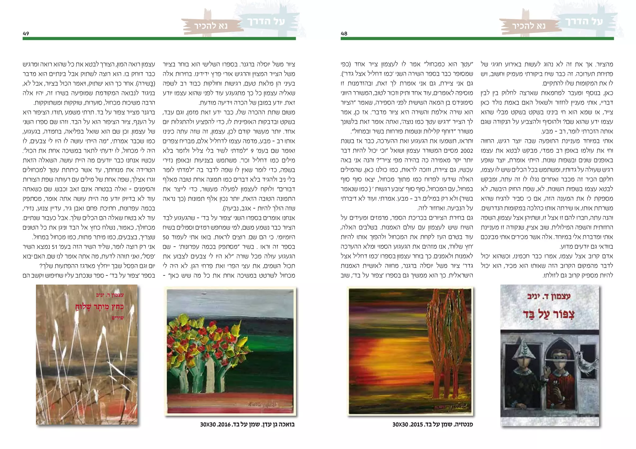 4849
‫להכיר‬ ‫נא‬‫להכיר‬ ‫נא‬
‫בציור‬ ‫בוחר‬ ‫הוא‬ ‫השלישי‬ ‫בספרו‬ .‫ברגנר‬ ‫יוסלה‬ ‫משל‬ ‫ציור‬
‫אלה‬ ‫בחירות‬ .‫ידידינו‬ ‫פרץ‬ ‫אורי‬ ‫והרגיש‬ ‫המצוין‬ ‫הצייר‬ ‫משל‬
‫לשפה‬ ‫רב‬ ‫כבוד‬ ‫וחולקות‬ ‫רגישות‬ ,‫טעם‬ ‫מלאת‬ ‫הן‬ ‫בעיני‬
‫יודע‬ ‫עצמו‬ ‫שהוא‬ ‫לפני‬ ‫עוד‬ ‫מתגעגע‬ ‫כך‬ ‫כל‬ ‫עצמון‬ ‫שאליה‬
.‫מודעת‬ ‫וידיעה‬ ‫הכרה‬ ‫של‬ ‫במובן‬ ‫יודע‬ .‫זאת‬
,‫עבד‬ ‫וגם‬ ,‫מזמן‬ ‫זאת‬ ‫ידע‬ ‫כבר‬ ,‫שלו‬ ‫ההכרה‬ ‫שתת‬ ‫משום‬
‫יום‬ ‫ולהתגלות‬ ‫להפציע‬ ‫כדי‬ ,‫לו‬ ‫האופיינית‬ ‫ובדבקות‬ ‫בשקט‬
‫כינינו‬ ‫עתה‬ ‫שזה‬ ‫זה‬ ,‫עצמון‬ ,‫לכן‬ ‫קודם‬ ‫מעשור‬ ‫יותר‬ .‫אחד‬
‫צפרים‬ ‫מבריח‬ ,‫אלם‬ ‫לדחליל‬ ‫עצמו‬ ‫מדמה‬ ,‫מבע‬ – ‫רב‬ ‫אותו‬
‫בלא‬ ‫ולזמר‬ ‫צליל‬ ‫בלי‬ ‫לשיר‬ ‫"למדתי‬ 9 '‫בעמ‬ ‫שם‬ ‫ואומר‬
‫נזירי‬ ‫ובאופן‬ ‫בצניעות‬ ‫משתמש‬ .''‫וכו‬ ‫דחליל‬ ‫כמו‬ ‫מילים‬
‫לומר‬ ‫"למדתי‬ ‫בה‬ ‫לדבר‬ ‫שפה‬ ‫לו‬ ‫שאין‬ ‫לומר‬ ‫כדי‬ ,‫בשפה‬
‫מאלף‬ ‫טובה‬ ‫אחת‬ ‫תמונה‬ ‫כמו‬ ‫דברים‬ ‫בלא‬ ‫ולהגיד‬ ‫ניב‬ ‫בלי‬
‫את‬ ‫לייצר‬ ‫כדי‬ ,‫מעשור‬ ‫למעלה‬ ‫לעצמון‬ ‫ולוקח‬ "‫דבורים‬
‫נראה‬ ‫(כך‬ ‫תמונות‬ ‫אלף‬ ‫נכון‬ ‫יותר‬ ,‫הזאת‬ ‫הטובה‬ ‫התמונה‬
.)‫נביעה‬ ,‫אגב‬ – ‫להיות‬ ‫הולך‬ ‫שזה‬
‫לבד‬ ‫שהגעגוע‬ – '‫בד‬ ‫על‬ ‫'צפור‬ ‫השני‬ ‫בספרו‬ ‫אומרים‬ ‫אנחנו‬
‫בשיח‬ ‫וסמלים‬ ‫רמזים‬ ‫שמחפש‬ ‫למי‬ ,‫משם‬ ‫נשמע‬ ‫כבר‬ ‫הציור‬
50 ‫לעמוד‬ ‫אתי‬ ‫בואו‬ .‫לראות‬ ‫רוצים‬ .‫שם‬ ‫הם‬ ‫כי‬ .‫היומיומי‬
‫שם‬ – '‫עפרונות‬ ‫בכמה‬ ‫"מסתפק‬ ‫בשיר‬ . ‫וראו‬ ‫זה‬ ‫בספר‬
‫את‬ ‫לצבוע‬ ‫צבעים‬ ‫לי‬ ‫היו‬ ‫"לא‬ ‫שורה‬ ‫מכל‬ ‫עולה‬ ‫הגעגוע‬
‫לי‬ ‫היה‬ ‫לא‬ .‫הגן‬ ‫פרחי‬ ‫ואת‬ ‫הפרי‬ ‫עצי‬ ‫את‬ ,‫השמים‬ ‫תכול‬
– "‫כאן‬ ‫שיש‬ ‫מה‬ ‫כל‬ ‫את‬ ‫אחת‬ ‫במשיכה‬ ‫לשרטט‬ ‫מכחול‬
‫ומרגיש‬ ‫רואה‬ ‫שהוא‬ ‫כל‬ ‫את‬ ‫לבטא‬‫הצורך‬ ,‫המון‬ ‫רואה‬ ‫עצמון‬
‫מדבר‬ ‫הוא‬ ‫בינתיים‬ ‫אבל‬ ‫לשתוק‬ ‫רוצה‬ ‫הוא‬ .‫בו‬ ‫דוחק‬ ‫כבר‬
,‫לא‬ ‫אבל‬ ,‫בציור‬ ‫הכול‬ ‫ויאמר‬ ,‫ישתוק‬ ‫הוא‬ ‫כך‬ ‫אחר‬ .)‫שירה‬ ַ‫(ּב‬
‫אלה‬ ‫יהיו‬ ,‫זה‬ ‫בשירו‬ ‫שמופיעה‬ ‫המקודמת‬ ‫לנבואה‬ ‫בניגוד‬
.‫ומשתוקקות‬ ‫שוקקות‬ ,‫סוערות‬ ,‫מכחול‬ ‫משיכות‬ ‫הרבה‬
‫היא‬ ‫הציפור‬ .‫,תודו‬ ‫משמע‬ ‫תרתי‬ .‫בד‬ ‫על‬ ‫צפור‬ ‫מצייר‬ ‫ברגנר‬
‫השני‬ ‫ספרו‬ ‫שם‬ ‫וזהו‬ .‫הבד‬ ‫על‬ ‫הוא‬ ‫הציפור‬ ‫ציור‬ ,‫הענף‬ ‫על‬
,‫בגעגוע‬ ,‫בחמדה‬ ,‫בפליאה‬ ‫שואל‬ ‫הוא‬ ‫שם‬ ‫וכן‬ .‫עצמון‬ ‫של‬
‫לו‬ ,‫צבעים‬ ‫לי‬ ‫היו‬ ‫לו‬ ‫עושה‬ ‫הייתי‬ ‫"מה‬ ,‫אמרתי‬ ‫שכבר‬ ‫כמו‬
.'‫הכול‬ ‫את‬ ‫אחת‬ ‫במשיכה‬ ‫לתאר‬ ‫ידעתי‬ ‫לו‬ ,‫מכחול‬ ‫לי‬ ‫היה‬
‫הזאת‬ ‫השאלה‬ .‫עושה‬ ‫היית‬ ‫מה‬ ‫יודעים‬ ‫כבר‬ ‫אנחנו‬ ‫עכשיו‬
‫למכחולים‬ ‫עטך‬ ‫כיתתת‬ ‫אשר‬ ‫עד‬ ,‫מנוחתך‬ ‫את‬ ‫הטרידה‬
‫הצורות‬ ‫שפת‬ ‫רעותה‬ ‫עם‬ ‫מילים‬ ‫של‬ ‫אחת‬ ‫שפה‬ ,‫אצלך‬ ‫וגרו‬
‫כשאתה‬ ‫שם‬ .‫וכבש‬ ‫זאב‬ ‫אינם‬ ‫בבטחה‬ ‫ואלה‬ – ‫והסימנים‬
‫מסתפק‬ ,‫אומר‬ ‫אתה‬ ‫עושה‬ ‫היית‬ ‫מה‬ ‫יודע‬ ‫בדיוק‬ ‫לא‬ ‫עוד‬
,‫נזירי‬ ,‫צנוע‬ ‫עדיין‬ ,‫גיר‬ ‫ואבן‬ ‫פחם‬ ‫חתיכת‬ ,‫עפרונות‬ ‫בכמה‬
.‫שנתיים‬ ‫כעבור‬ ‫אבל‬ .‫שלך‬ ‫הכלים‬ ‫הם‬ ‫שאלה‬ ‫בטוח‬ ‫לא‬ ‫עוד‬
‫הטונים‬ ‫כל‬ ‫את‬ ‫וניגן‬ ‫הבד‬ ‫אל‬ ‫כחץ‬ ‫נשלח‬ ,‫כאמור‬ ,‫מכחולך‬
.‫במחול‬ ‫מכחול‬ ‫כמו‬ ,‫מתוח‬ ‫מיתר‬ ‫כמו‬ ,‫בצבעים‬ ,‫שצריך‬
‫השיר‬ ‫נמצא‬ 51 '‫בעמ‬ ‫הזה‬ ‫השיר‬ ‫שליד‬ ,‫לומר‬ ‫רוצה‬ ‫רק‬ ‫אני‬
‫יבוא‬ ‫האם‬ .‫שם‬ ‫לנו‬ ‫אומר‬ ‫אתה‬ ‫מה‬ ,‫לדעת‬ ‫תוהה‬ ‫ואני‬ ,'‫'פסל‬
?‫שלך‬ ‫ההפתעות‬ ‫מארגז‬ ‫ייחלץ‬ ‫שבך‬ ‫הפסל‬ ‫וגם‬ ‫יום‬
‫הם‬ ‫וקשב‬ ‫שחיפוש‬ ‫עליו‬ ‫שנכתב‬ ‫ספר‬ – '‫בד‬ ‫על‬ ‫'צפור‬ ‫בספר‬
‫של‬ ‫חגיגי‬ ‫באירוע‬ ‫לעשות‬ ‫נהוג‬ ‫לא‬ ‫זה‬ ‫את‬ ‫אך‬ .‫מהציור‬
‫ויש‬ ,‫וחשוב‬ ‫מעמיק‬ ‫ביקורתי‬ ‫שיח‬ ‫כבר‬ ‫זה‬ .‫תערוכה‬ ‫פתיחת‬
.‫להתקיים‬ ‫שלו‬ ‫המקומות‬ ‫את‬ ‫לו‬
‫לבין‬ ‫בין‬ ‫לחלוק‬ ‫שארצה‬ ‫למחמאות‬ ‫ומעבר‬ ‫בנוסף‬ ,‫כאן‬
‫כאן‬ ‫נולד‬ ‫באמת‬ ‫האם‬ ‫ולשאול‬ ‫לחזור‬ ‫מעניין‬ ‫אותי‬ ,‫דבריי‬
‫שהוא‬ ‫מבלי‬ ‫בשקט‬ ‫בשקט‬ ‫בינינו‬ ‫חי‬ ‫הוא‬ ‫שמא‬ ‫או‬ ,‫צייר‬
‫שגם‬ ‫הנקודה‬ ‫על‬ ‫ולהצביע‬ ‫ולהוסיף‬ ?‫שם‬ ‫שהוא‬ ‫ידע‬ ‫עצמו‬
.‫מבע‬ – ‫רב‬ ,‫לומר‬ ‫הזכרתי‬ ‫אותה‬
‫החווה‬ ,‫רגיש‬ ‫יוצר‬ ‫שבה‬ ‫התופעה‬ ‫מעניינת‬ ‫במיוחד‬ ‫אותי‬
‫עצמו‬ ‫את‬ ‫לבטא‬ ‫מבקש‬ ,‫ממדי‬ ‫רב‬ ‫באופן‬ ‫עולמו‬ ‫את‬ ‫וחי‬
‫שופע‬ ‫יוצר‬ ,‫אומרת‬ ‫הייתי‬ .‫שונות‬ ‫ובשפות‬ ‫שונים‬ ‫באופנים‬
,‫עצמו‬‫לו‬‫שיש‬‫הכלים‬‫בכל‬‫ומשתמש‬,‫גדותיו‬‫על‬‫שעולה‬‫רגיש‬
‫ומבקש‬ ,‫עתה‬ ‫זה‬ ‫לו‬ ‫נגלו‬ ‫ואחרים‬ ‫מכבר‬ ‫זה‬ ‫הכיר‬ ‫חלקם‬
‫לא‬ ,‫היבשה‬ ‫החוק‬ ‫שפת‬ ,‫לא‬ .‫השונות‬ ‫בשפות‬ ‫עצמו‬ ‫לבטא‬
‫שהיא‬ ‫להניח‬ ‫סביר‬ ‫כי‬ ‫אם‬ ,‫הזה‬ ‫המענה‬ ‫את‬ ‫לו‬ ‫מספקת‬
.‫הנדרשים‬ ‫במקומות‬ ‫כהלכה‬ ‫אותו‬ ‫שירתה‬ ‫או‬ ,‫אותו‬ ‫משרתת‬
‫השפה‬ ,‫עצמון‬ ‫אצל‬ ‫ושתיהן‬ ,‫זו‬ ‫אצל‬ ‫זו‬ ‫להם‬ ‫חברו‬ ,‫עתה‬ ‫והנה‬
‫מעניינת‬ ‫זו‬ ‫שנקודה‬ ,‫אציין‬ ‫שוב‬ .‫המילולית‬ ‫והשפה‬ ‫החזותית‬
‫מבינכם‬ ‫אותי‬ ‫מכירים‬ ‫אשר‬ ‫אלה‬ .‫במיוחד‬ ‫אלי‬ ‫ומדברת‬ ‫אותי‬
.‫מדוע‬ ‫יודעים‬ ‫גם‬ ‫בוודאי‬
‫יכול‬ ‫וכשהוא‬ ,‫חכמינו‬ ‫כבר‬ ‫אמרו‬ ,‫עצמו‬ ‫אצל‬ ‫קרוב‬ ‫אדם‬
‫יכול‬ ‫הוא‬ ,‫מכיר‬ ‫הוא‬ ‫שאותו‬ ‫הזה‬ ‫הקרוב‬ ‫מהמקום‬ ‫לדבר‬
.‫לזולתו‬ ‫גם‬ ‫קרוב‬ ‫מספיק‬ ‫להיות‬
‫(כפי‬ ‫אחד‬ ‫צייר‬ ‫לעצמון‬ ‫לו‬ ‫אמר‬ "‫כמכחול‬ ‫הוא‬ ‫"עטך‬
.)'‫גדר‬ ‫אצל‬ ‫דחליל‬ ‫'כמו‬ ‫השני‬ ‫השירה‬ ‫בספר‬ ‫כבר‬ ‫שמסופר‬
‫זו‬ ‫ובהזדמנות‬ ,‫זאת‬ ‫לך‬ ‫אומרת‬ ‫אני‬ ‫גם‬ ,‫ציירת‬ ‫אני‬ ‫גם‬
‫היווני‬ ‫המשורר‬ ,‫לטוב‬‫וזכור‬ ‫ותיק‬ ‫אחד‬ ‫עוד‬ ,‫לאומרים‬ ‫מוסיפה‬
‫"הציור‬ ‫שאמר‬ ,‫הספירה‬ ‫לפני‬ ‫השישית‬ ‫המאה‬ ‫בן‬ ‫סימונידס‬
‫אמר‬ ,‫כן‬ ‫אז‬ .'‫מדבר‬ ‫ציור‬ ‫היא‬ ‫והשירה‬ ‫אילמת‬ ‫שירה‬ ‫הוא‬
‫בלשונך‬ ‫זאת‬ ‫אומר‬ ‫ואתה‬ ,'‫נוצה‬ ‫כמו‬ ‫עטך‬ ‫"רגיש‬ ‫הצייר‬ ‫לך‬
."‫ובמחול‬ ‫בשיר‬ ‫פורחות‬ ‫ונשמות‬ ‫קלילות‬ ‫"דוחף‬ ‫משורר‬
‫בשנת‬ ‫אז‬ ‫כבר‬ ,‫ההערכה‬ ‫ואת‬ ‫הגעגוע‬ ‫את‬ ‫תשמעו‬ ,‫ותראו‬
‫דבר‬ ‫להיות‬ ‫יכול‬ ‫"וכי‬ ‫ושואל‬ ‫עצמון‬ ‫המשורר‬ ‫מסיים‬ 2002
‫באה‬ ‫אני‬ ‫והנה‬ ?"‫צייר‬ ‫מפי‬ ‫בהירה‬ ‫כה‬ ‫מאמירה‬ ‫יקר‬ ‫יותר‬
‫שהמילים‬ ,‫כאן‬ ‫כולנו‬ ‫כמו‬ ,‫לראות‬ ‫וזוכה‬ ,‫ציירת‬ ‫גם‬ ,‫עכשיו‬
‫סוף‬ ‫סוף‬ ‫יצאו‬ ,‫מכחול‬ ‫מתוך‬ ‫כמו‬ ‫לפרוח‬ ‫שידעו‬ ‫האלה‬
‫שנאמר‬ ‫כמו‬ ( ' ‫רגשות‬‫'צובע‬ ‫סוף‬ ‫סוף‬ ,‫המכחול‬ ‫עם‬ ,‫במחול‬
‫דיברתי‬ ‫לא‬ ‫ועוד‬ .‫אמרתי‬ .‫מבע‬ - ‫רב‬ .‫במילים‬ ‫רק‬ ‫ולא‬ )‫בשיר‬
.‫לזה‬ ‫ואחזור‬ .‫הנביעה‬ ‫על‬
‫על‬ ‫ומעידים‬ ‫מרמזים‬ ,‫הספר‬ ‫בכריכת‬ ‫הציורים‬ ‫בחירת‬ ‫גם‬
,‫האלה‬ ‫בשלבים‬ .‫האמנות‬ ‫עולם‬ ‫עם‬ ‫לעצמון‬ ‫שיש‬ ‫השיח‬
‫להיות‬ ‫אותו‬ ‫ולהפוך‬ ‫המכחול‬ ‫את‬ ‫לקחת‬ ‫העז‬ ‫בטרם‬ ‫עוד‬
‫ההערכה‬ ‫ומלא‬ ‫הסמוי‬ ‫הגעגוע‬ ‫את‬ ‫מזהים‬ ‫אנו‬ ,'‫שלוח‬ ‫'חץ‬
‫אצל‬ ‫דחליל‬ ‫'כמו‬ ‫בספרו‬ ‫עצמון‬ ‫בוחר‬ ‫כך‬ .‫ולאמנים‬ ‫לאמנות‬
‫האמנות‬ ‫לאושיית‬ ‫מחווה‬ ,‫ברגנר‬ ‫יוסלה‬ ‫משל‬ ‫ציור‬ '‫גדר‬
‫שוב‬ ,'‫בד‬ ‫על‬ ‫'צפור‬ ‫בספרו‬ ‫גם‬ ‫ממשיך‬ ‫הוא‬ ‫כך‬ .‫הישראלית‬
30x30 .2015.‫בד‬ ‫על‬ ‫שמן‬ .‫פנטזיה‬30x30 .2016.‫בד‬ ‫על‬ ‫שמן‬ .‫עדן‬ ‫גן‬ ‫בואכה‬
ַ‫ח‬‫ָלּו‬‫ׁש‬‫ָר‬‫ת‬‫ֵי‬‫מ‬‫ֵץ‬‫ח‬ְ‫ּכ‬|‫יניב‬.‫ד‬‫עצמון‬
₪ 86 :‫מומלץ‬ ‫מחיר‬
2015 ‫מרץ‬
‫יניב‬ .‫ד‬ ‫עצמון‬
ַ‫ח‬‫ָלּו‬‫ׁש‬ ‫ָר‬‫ת‬‫ֵי‬‫מ‬ ‫ֵץ‬‫ח‬ְ‫ּכ‬
‫ים‬ִ‫יר‬ִ‫ׁש‬
‫יל‬ ,)‫(פוחצ׳בסקי‬ ‫יניב‬ ‫דניאל‬ ‫עצמון‬
,‫לציון‬ ‫בראשון‬ ‫חמישי‬ ‫דור‬ ,1951
‫הארצישראלית‬ ‫לסופרת‬ ‫נין‬
‫(נפ׳׳ש‬ ‫פוחצ׳בסקי‬ ‫נחמה‬ ,‫הראשונה‬
.‫פוחצ׳בסקי‬ ‫עשהאל‬ ‫למשורר‬ ‫נכד‬
‫בפעילות‬ ‫עוסק‬ ,‫ר‬‫ומגש‬ ‫דין‬ ‫עורך‬
‫ומשור‬ ,‫בהתנדבות‬ ‫מגוונת‬ ‫ציבורית‬
.‫הרביעי‬ ‫שיריו‬ ‫ספר‬ ‫זהו‬
:‫הקודמים‬ ‫ספריו‬
)2001( ‫העין׳׳‬ ‫רוחב‬ ‫מלוא‬ ‫׳׳לרוץ‬
)2012( ‫גדר׳׳‬ ‫אצל‬ ‫דחליל‬ ‫׳׳כמו‬
.)2013( ‫בד׳׳‬ ‫על‬ ‫׳׳ציפור‬
‫ְׁשּוטֹות‬‫ּפ‬ ‫ִים‬‫ּל‬ִ‫מ‬
‫ְׁשּוטֹות‬‫ּפ‬ ‫ִים‬‫ּל‬ִ‫מ‬
‫ָד‬‫י‬ ‫ְטֹות‬‫ׁש‬‫ּפֹו‬
.‫ֶת‬‫מ‬ֹ‫צ‬ְ‫ּב‬ַ‫ק‬ ‫ְמֹו‬‫ּכ‬
,‫ָמֹוהּו‬‫ּכ‬
‫ֶן‬‫ה‬ָ‫ל‬ ‫ֵין‬‫א‬
‫ַאי‬‫נ‬ְ‫ּפ‬
.‫ִים‬‫מ‬ֲ‫ח‬ַ‫ר‬ ‫ֵר‬‫ר‬‫ְעֹו‬‫ל‬
‫ָצּוב‬‫ק‬ ‫ָן‬‫ּנ‬ַ‫מ‬ְ‫ז‬
‫ְזֹור‬‫מ‬ַ‫ר‬ ‫ִי‬‫ּפ‬ ‫ַל‬‫ע‬
‫ָע‬‫פ‬‫מֹו‬ ‫ַן‬‫מ‬ְ‫ז‬ ‫ִם‬‫ע‬
.‫ר‬ָ‫צ‬ָ‫ק‬
‫יניב‬ ‫עצמון‬ ‫של‬ ‫הרביעי‬ ‫ספרו‬
.‫בספריו‬ ‫הבשל‬ ‫הוא‬
,‫מקודמיו‬ ‫יותר‬ ‫הגותי‬ ‫זה‬ ‫ספר‬
‫של‬ ‫הקוהלתי‬ ‫לעיקרון‬ ‫ומודע‬
‫יחד‬ .‫השמש״‬ ‫תחת‬ ‫חדש‬ ‫״אין‬
‫נוכח‬ ‫המפוכחת‬ ‫הראייה‬ ‫עם‬
‫אובדן‬ ,‫מנעוריו‬ ‫המתנשל‬ ‫הגוף‬
‫על‬ ‫סוערת‬ ‫אהבה‬ ,‫אהוב‬ ‫הורה‬
‫לחיים‬ ‫המודעות‬ ,‫וגליה‬ ‫משבריה‬
‫לא‬ ,‫האדמה‬ ‫פני‬ ‫על‬ ‫הקשים‬
‫אל‬ ,‫היופי‬ ‫אל‬ ‫הכמיהה‬ ‫פוסקת‬
‫גם‬ ‫אך‬ ‫מלטף‬ ‫כשהוא‬ ‫הטבע‬
.‫להחריב‬ ‫מאיים‬ ‫כשהוא‬
‫אשר‬ ‫משורר‬ ‫יניב‬ ‫עצמון‬
‫בהומור‬ ‫מאופיינת‬ ‫כתיבתו‬
,‫צלילים‬ ‫למשחקי‬ ‫וחיבה‬ ‫מפותח‬
‫סופה‬ ‫של‬ ‫תחושה‬ ‫חרף‬ ,‫ך‬‫לפיכ‬
‫במורד‬ ‫צעידה‬ ‫של‬ ,‫מתקרבת‬
‫עיניו‬ ‫קולטות‬ ,‫הרוח‬ ‫מול‬ ‫הר‬
‫את‬ ,‫שבניצן‬ ‫ההבטחה‬ ‫את‬ ‫תדיר‬
,‫הגשם‬ ‫אחרי‬ ‫שתזרח‬ ‫השמש‬
‫שתתייצב‬ ‫היחידה‬ ‫הציפור‬ ‫את‬
.‫ר‬‫ותשי‬ ‫תתייצב‬ .‫העץ‬ ‫בראש‬
 