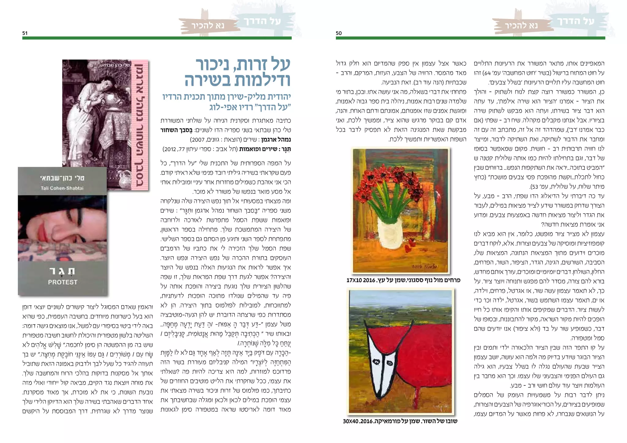 5051
‫להכיר‬ ‫נא‬‫להכיר‬ ‫נא‬
‫התלויים‬ ‫הרעיונות‬ ‫את‬ ‫המשורר‬ ‫מתאר‬ ,‫אותו‬ ‫המאפיינים‬
‫זהו‬ )64 '‫עמ‬ '‫המחשבה‬ ‫'חוט‬ ‫(בשיר‬ ‫ברישול‬ ‫המתוח‬ ‫חוט‬ ‫על‬
.'‫צבעים‬ ‫'בשלל‬ ‫הרעיונות‬ ‫תלויים‬ ‫עליו‬ ‫המחשבה‬ ‫חוט‬
‫והולך‬ – ‫ולשתוק‬ ‫לנוח‬ ‫קצת‬ ‫רוצה‬ ‫כמשורר‬ ‫המשורר‬ ,‫כן‬
‫עתה‬ ‫עד‬ ,'‫אילמת‬ ‫שירה‬ ‫הוא‬ ‫'הציור‬ ‫אמרנו‬ – ‫הציור‬ ‫את‬
‫שירה‬ ‫לשתוק‬ ‫מבקש‬ ‫הוא‬ ‫ועתה‬ ,‫בשירתו‬ ‫ציור‬ ‫דבר‬ ‫הוא‬
‫(אם‬ ‫שפתי‬ – ‫רב‬ ‫שיח‬ .‫מקהלה‬ ‫מקבלים‬ ‫אנחנו‬ ‫אבל‬ .‫בציוריו‬
‫זה‬ ‫עם‬ ‫זה‬ ‫מתכתב‬ ,‫זה‬ ‫אל‬ ‫זה‬ ‫שמהדהד‬ ,)'‫'רב‬ ‫אמרנו‬ ‫כבר‬
‫ומייצר‬ ,‫לדבור‬ ‫השתיקה‬ ‫ואת‬ ,‫לשתיקה‬ ‫הדבור‬ ‫את‬ ‫ומחבר‬
‫בסופו‬ ‫שמאפשר‬ ‫מקום‬ .‫חושית‬ - ‫רב‬ ‫תרבותית‬ ‫חוויה‬ ‫לנו‬
‫ש‬ ‫קטנה‬ ‫שלולית‬ ‫אותה‬ ‫כמו‬ ‫להיות‬ ‫בתחילתו‬ ‫וגם‬ ,‫דבר‬ ‫של‬
‫שבין‬ ‫ברווחים‬ ...‫הנפש‬ ‫השתקפות‬ ‫את‬ ‫בתוכה...יראה‬ ‫"המביט‬
‫(כחץ‬ "‫מושכת‬ ‫צבעים‬ ‫פסי‬ ‫מהופכת‬ ‫לתכלת...וקשת‬ ‫כחול‬
.)53 '‫עמ‬ ,‫שלולית‬ ‫על‬ ,‫שלוח‬ ‫מיתר‬
‫על‬ ,‫מבע‬ – ‫הרב‬ ,‫שפתי‬ ‫הדו‬ ‫הדיאלוג‬ ‫על‬ ‫דיברתי‬ ‫כה‬ ‫עד‬
‫לעבור‬ ,‫במילים‬ ‫מציאות‬ ‫לצייר‬ ‫שידע‬ ‫במשורר‬ ‫שדחק‬ ‫הצורך‬
‫ומדוע‬ .‫צבעים‬ ‫באמצעות‬ ‫חדשה‬ ‫מציאות‬ ‫וליצור‬ ‫הגדר‬ ‫את‬
?‫חדשה‬ ‫מציאות‬ ‫אומרת‬ ‫אני‬
‫לנו‬ ‫מביא‬ ‫הוא‬ ‫אין‬ ,‫כלומר‬ ,‫מופשט‬ ‫ציור‬ ‫מצייר‬ ‫לא‬ ‫עצמון‬
‫דברים‬‫לוקח‬ ,‫אלא‬ .‫וצורות‬ ‫צבעים‬ ‫של‬ ‫ומוסיקה‬ ‫קומפוזיציות‬
,‫שלו‬ ‫המציאות‬ ,‫הנתונה‬ ‫המציאות‬ ‫מתוך‬ ‫וידועים‬ ‫מוכרים‬
,‫הפרחים‬ ,‫השור‬ ,‫הציפור‬ ,‫הגדר‬ ,‫הגינה‬ ,‫השורשים‬ ,‫הסביבה‬
,‫מחדש‬‫אותם‬‫עורך‬,‫ומוכרים‬‫יומיומיים‬‫דברים‬.‫השולחן‬,‫החלון‬
‫על‬ .‫ציור‬ ‫ויוצר‬ ‫ותנוחה‬ ‫מפגש‬ ‫להם‬ ‫מסדר‬ ,‫צורה‬ ‫להם‬ ‫בורא‬
,‫וילדה‬ ,‫פרחים‬ ,‫אגרטל‬ ‫או‬ ,‫שור‬ ‫עשה‬ ‫עצמון‬ ‫תאמר‬ ‫לא‬ ,‫כך‬
‫כדי‬ '‫וכו‬ ‫ילדה‬ ,‫אגרטל‬ ,‫בשור‬ ‫השתמש‬ ‫עצמו‬ ‫תאמר‬ ,‫ים‬ ‫או‬
‫חייו‬ ‫כל‬ ‫אותו‬ ‫והקיפו‬ ‫אותו‬ ‫שמקיפים‬ ‫הדברים‬ .‫ציור‬ ‫לעשות‬
‫של‬ ‫ובסופו‬ ,‫להתבוננות‬ ‫מקור‬ ,‫השראה‬ ‫מקור‬ ‫להיות‬ ‫הופכים‬
‫שהם‬ ‫יודעים‬ ‫אנו‬ )‫ציפור‬ ‫(ולא‬ ‫בד‬ ‫על‬ ‫שור‬ ‫כשמופיע‬ ,‫דבר‬
.‫ומטפורה‬ ‫סמל‬
‫ובין‬ ‫ותמים‬ ‫ילדי‬ ‫הלכאורה‬ ‫הציור‬ ‫שבין‬ ‫הזה‬ ‫התפר‬ ‫קו‬ ‫על‬
‫עצמון‬ ‫יושב‬ ,‫עושה‬ ‫הוא‬ ‫ולמה‬ ‫מה‬ ‫בדיוק‬ ‫שיודע‬ ‫הבוגר‬ ‫הציור‬
‫גילה‬ ‫הוא‬ ,‫צבעיו‬ ‫בשלל‬ ‫לו‬ ‫נגלה‬ ‫שהעולם‬ ‫שבעת‬ ‫הצייר‬
‫בין‬ ‫מחבר‬ ‫הוא‬ ‫וכך‬ .‫עצמו‬ ‫שלו‬ ‫והצבעוני‬ ‫הפנימי‬ ‫העולם‬ ‫גם‬
.‫מבע‬ – ‫ורב‬ ‫חושי‬ ‫עולם‬ ‫עוד‬ ‫ויוצר‬ ‫העולמות‬
‫הסמלים‬ ‫של‬ ‫העומק‬ ‫משמעויות‬ ‫על‬ ‫רבות‬ ‫לדבר‬ ‫ניתן‬
,‫והצורות‬‫הצבעים‬‫של‬‫הכוריאוגרפיה‬‫על‬,‫בציורים‬‫שמופיעים‬
,‫עצמו‬ ‫המדיום‬ ‫על‬ ‫מאשר‬ ‫פחות‬ ‫לא‬ ,‫שנבחרו‬ ‫הנושאים‬ ‫על‬
‫גדול‬ ‫חלק‬ ‫הוא‬ ‫שהמדיום‬ ‫ספק‬ ‫אין‬ ‫עצמון‬ ‫אצל‬ ‫כאשר‬
– ‫והרב‬ ,‫המרקם‬ ,‫העזות‬ ,‫הצבע‬ ‫של‬ ‫הרוויה‬ .‫מהמסר‬ ‫מאד‬
.‫הנביעה‬ ‫זאת‬ .)‫רב‬ ‫עוד‬ ‫(הנה‬ ‫שכבתיות‬
‫מי‬ ‫בתור‬ ,‫ובכן‬ .‫אתו‬ ‫עושה‬ ‫אני‬ ‫מה‬ ,‫בשאלה‬ ‫דברי‬‫את‬ ‫פתחתי‬
,‫לאמנות‬ ‫גבוה‬ ‫ספר‬ ‫בית‬ ‫ניהלה‬ ,‫אמנות‬ ‫רבות‬ ‫שנים‬ ‫שלמדה‬
,‫והנה‬ .‫האחת‬ ‫ודתם‬ ‫אמונתם‬ ,‫אומנותם‬ ‫שזו‬ ‫אמנים‬ ‫ופוגשת‬
‫ואני‬ ,‫ללכת‬ ‫וממשיך‬ ,‫צייר‬ ‫שהוא‬ ‫מרגיש‬ ‫בבוקר‬ ‫קם‬ ‫אדם‬
‫בכל‬ ‫לדבר‬ ‫תפסיק‬ ‫לא‬ ‫הזאת‬ ‫המנגינה‬ ‫שאת‬ ‫מבקשת‬
.‫ללכת‬ ‫ותמשיך‬ ‫האפשריות‬ ‫השפות‬
‫ניכור‬,‫זרות‬‫על‬
‫בשירה‬‫ודילמות‬
‫הרדיו‬ ‫תכנית‬ ‫מתוך‬ ‫מליק-שירן‬ ‫יהודית‬
‫אפי-לוג‬ ‫רדיו‬ "‫הדרך‬ ‫"על‬
‫המשוררת‬ ‫שולחני‬ ‫על‬ ‫הניחה‬ ‫וסקרנית‬ ‫מאתגרת‬ ‫כתיבה‬
‫השחור‬ ‫סבך‬ ַ‫ּב‬ :‫לשוניים‬ ‫הדו‬ ‫ספריה‬ ‫בשני‬ ‫שבתאי‬ ‫כהן‬ ‫טלי‬
)2007 ,‫גוונים‬ : ‫(הוצאת‬ ‫שירים‬ : ‫ארגמן‬ ‫נמהל‬
)2012 ,77 ‫עיתון‬ ‫ספרי‬ : ‫אביב‬ ‫(תל‬ ‫ופואמות‬ ‫שירים‬ : ‫ר‬ ָ‫ּג‬ ִ‫ּת‬
‫כל‬ ,"‫הדרך‬ ‫"על‬ ‫שלי‬ ‫התכנית‬ ‫של‬ ‫הספרותית‬ ‫המפה‬ ‫על‬
.‫קודם‬ ‫ראיתי‬ ‫שלא‬ ‫פנימי‬ ‫רובד‬ ‫גיליתי‬ ‫בשיריה‬ ‫שקראתי‬ ‫פעם‬
‫אותי‬ ‫ומובילות‬ ‫עיניי‬ ‫אחר‬ ‫מחזרות‬ ‫כשמילים‬ ‫אוהבת‬ ‫אני‬ ‫הכי‬
.‫מוכר‬ ‫לא‬ ‫משורר‬ ‫של‬ ‫בנפשו‬ ‫מואר‬ ‫מסע‬ ‫אל‬
‫שנלקחה‬ ‫שלה‬ ‫היצירה‬ ‫נפש‬ ‫תוך‬ ‫אל‬ ‫במסעותיי‬ ‫מצאתי‬ ‫ומה‬
‫שירים‬ : "‫ר‬ ָ‫ּג‬ ִ‫וּת‬ ‫ארגמן‬ ‫נמהל‬ ‫השחור‬ ‫סבך‬ ַ‫"ּב‬ ‫ספריה‬ ‫משני‬
‫ולרוחבה‬ ‫לאורכה‬ ‫מתפרשת‬ ‫הסמל‬ ‫ששפת‬ ‫ופואמות‬
,‫הראשון‬ ‫בספר‬ ‫מתחילה‬ .‫שלך‬ ‫המתמשכת‬ ‫היצירה‬ ‫של‬
.‫השלישי‬ ‫בספר‬ ‫גם‬ ‫הסתם‬ ‫מן‬ ‫ותיגע‬ ‫השני‬ ‫לספר‬ ‫מתפתחת‬
‫הרמב"ם‬ ‫של‬ ‫כתביו‬ ‫את‬ ‫לי‬ ‫הזכירה‬ ‫שלך‬ ‫הסמל‬ ‫שפת‬
.‫היוצר‬ ‫ונפש‬ ‫היצירה‬ ‫נפש‬ ‫של‬ ‫ההכרה‬ ‫בתורת‬ ‫העוסקים‬
‫היוצר‬ ‫של‬ ‫בנפש‬ ‫האלה‬ ‫הנגיעות‬ ‫את‬ ‫לראות‬ ‫אפשר‬ ‫איך‬
‫שפה‬ ‫זו‬ ,‫שלך‬ ‫המראות‬ ‫שפת‬ ‫דרך‬ ‫לגעת‬ ‫אפשר‬ ?‫והיצירה‬
‫על‬ ‫אותה‬ ‫והופכת‬ ‫ביצירה‬ ‫נוגעת‬ ‫שלך‬ ‫הציורית‬ ‫שהלשון‬
,‫לדעתניות‬ ‫הופכות‬ ‫מתוכה‬ ‫שנולדו‬ ‫שהמילים‬ ‫עד‬ ‫פיה‬
‫לא‬ ‫הן‬ .‫היצירה‬ ‫בתוך‬ ‫לפולמוס‬ ‫למובילות‬ ,‫למתווכחות‬
‫הנעה-מוטיבציה‬ ‫להן‬ ‫יש‬ ‫הדוברת‬ ‫שרצתה‬ ‫כפי‬ ‫מסתדרות‬
...‫ה‬ ָ‫ּפ‬ ַ‫ח‬ ְ‫מ‬ ‫ה‬ ָ‫ע‬ ְ‫ָד‬‫י‬ ‫ת‬ ַ‫ע‬ ַ‫ּד‬ ַ‫/ה‬ -‫ּות‬‫ּמ‬ ִ‫א‬ ָ‫ה‬ ‫ר‬ ַ‫ב‬ ְ‫ּד‬ ‫ע‬ ַ‫"-ּד‬ ‫עצמן‬ ‫משל‬
/ ‫ם‬ ְ‫יז‬ ִ‫ל‬ ָ‫יּב‬ִ‫נ‬ ָ‫ק‬ ,‫ית‬ ִ‫ֹומ‬‫ט‬ָ‫נ‬ ֲ‫א‬ ‫ּות‬‫ה‬ ַ‫מ‬ ‫ל‬ ֵ‫ּב‬ ַ‫ק‬ ְ‫ּת‬ ‫ה‬ ָ‫יב‬ ִ‫ת‬ ְ‫ּכ‬ ַ‫ה‬ " ‫שיר‬ ‫ובאותו‬
/.‫ה‬ ָ‫ר‬ ְ‫ֹות‬‫ּנ‬ ֶ‫ׁש‬ ‫ה‬ ָ‫ּל‬ ִ‫מ‬ ‫ל‬ ָ‫ּכ‬ ַ‫ח‬ ֵ‫ּת‬ַ‫ְנ‬‫י‬
‫וֶת‬ ָ‫ּמ‬ ַ‫ל‬ ‫ֹו‬‫ל‬ ‫ֹלא‬ ‫ם‬ ַ‫ּג‬ ‫ד‬ ָ‫ח‬ ֶ‫א‬ ‫ַאף‬ ְ‫ל‬ ‫ה‬ ָ‫ז‬ ֶ‫ּת‬ ‫ּה‬ָ‫ינ‬ ֵ‫א‬ ‫ָד‬‫ּי‬ ַ‫ּב‬ ‫ק‬ ֶ‫ֹפ‬‫ּד‬ ‫ם‬ ִ‫ע‬ ‫ה‬ ָ‫ר‬ ָ‫ּכ‬ ַ‫-ה‬
‫הזה‬ ‫בשיר‬ ‫מעוררת‬ ‫קניבליזם‬ ‫המילה‬ "‫יו‬ ָ‫ר‬ ְ‫ֹוצ‬‫י‬ ְ‫ל‬ ‫ה‬ ֶ‫ּז‬ ַ‫ח‬ ְ‫ת‬ ִ‫ּמ‬ ַ‫ה‬
‫?שאלתי‬ ‫פה‬ ‫להיות‬ ‫צריכה‬ ‫היא‬ ‫למה‬ ,‫למוזרות‬ ‫פרדוכס‬
‫של‬ ‫החוזרים‬ ‫מוטיבים‬ ‫הלייט‬ ‫את‬ ‫שחקרתי‬ ‫ככל‬ ,‫עצמי‬ ‫את‬
‫את‬ ‫מצאתי‬ ‫בשירה‬ ‫וניכור‬ ‫זרות‬ ‫של‬ ‫פולמוס‬ ‫כמו‬ ,‫כתיבתך‬
‫את‬ ‫שבחשיבתך‬ ‫ומגלה‬ ‫ולכאן‬ ‫לכאן‬ ‫במילים‬ ‫הופכת‬ ‫עצמי‬
‫לגאונות‬ ‫סימן‬ ‫במטפורה‬ ‫שראה‬ ‫לאריסטו‬ ‫דומה‬ ‫מאוד‬
‫דופן‬ ‫יוצאי‬ ‫לשוניים‬ ‫קישורים‬ ‫ליצור‬ ‫המסוגל‬ ‫שאדם‬ ‫והאמין‬
‫שהיא‬ ‫כפי‬ ,‫העממית‬ ‫בחשיבה‬ .‫מיוחדים‬ ‫כישרונות‬ ‫בעל‬ ‫הוא‬
:‫דומה‬ ‫גישה‬ ‫מוצאים‬ ‫אנו‬ ,‫למשל‬‫עם‬ ‫בסיפורי‬‫ביטוי‬ ‫לידי‬ ‫באה‬
‫מטפורית‬ ‫חשיבה‬ ‫לחשוב‬ ‫והיכולת‬ ‫מטפורית‬ ‫בלשון‬ ‫השליטה‬
‫ֹלא‬ ‫ים‬ ִ‫ֹלה‬ ֱ‫א‬ ‫יׁש‬ ִ‫ל‬ ָ‫ׁש‬ ".‫לחכמה‬ ‫סימן‬ ‫הן‬ ‫ההפשטה‬ ‫מן‬ ‫בה‬ ‫שיש‬
‫בך‬ ‫יש‬ ".‫ה‬ ָ‫ּצ‬ ִ‫ח‬ ְ‫מ‬ ‫ת‬ ֶ‫ק‬ ֶ‫ֹוב‬‫ח‬ ‫י‬ִ‫ּנ‬ֶ‫ינ‬ ֵ‫א‬ ‫ֹו‬‫ּמ‬ ִ‫ע‬ ‫ם‬ ַ‫ּג‬ / ‫ים‬ ִ‫ר‬ ְ‫ֹור‬‫ׁש‬ ְ‫מ‬ / ‫ם‬ ִ‫ע‬ ‫ח‬ ָ‫ׂש‬
‫שתוביל‬ ‫הזאת‬ ‫באמונה‬ ‫ולדבוק‬ ‫לבך‬ ‫שעל‬ ‫כל‬ ‫להגיד‬ ‫תעוזה‬
.‫שלך‬ ‫והמחשבה‬ ‫הרוח‬ ‫בהלכי‬ ‫בדוקות‬ ‫מסקנות‬ ‫אל‬ ‫אותך‬
‫מזה‬ ‫ואולי‬ ‫ייחודי‬ ‫קול‬ ‫מביאה‬ ,‫הקיים‬ ‫נגד‬ ‫ויוצאת‬ ‫מוחה‬ ‫את‬
.‫מסקרנת‬ ‫מאוד‬ ‫אך‬ ,‫מוכרת‬ ‫לא‬ ‫את‬ ‫כי‬ ,‫השונות‬ ‫נובעת‬
‫שלך‬ ‫הלירי‬ ‫הדיוקן‬ ‫הוא‬ ‫שלך‬ ‫בשירה‬ ‫שאהבתי‬ ‫הדברים‬ ‫אחד‬
‫היקשים‬ ‫על‬ ‫המבוססת‬ ‫דרך‬ .‫שגרתית‬ ‫לא‬ ‫מדרך‬ ‫שנוצר‬
30x40.2016.‫פורמאיקה‬‫על‬‫שמן‬.‫השור‬‫של‬‫שובו‬
17x10 2016 .‫עץ‬ ‫על‬ ‫ססגוני.שמן‬ ‫נוף‬ ‫מול‬ ‫פרחים‬
 