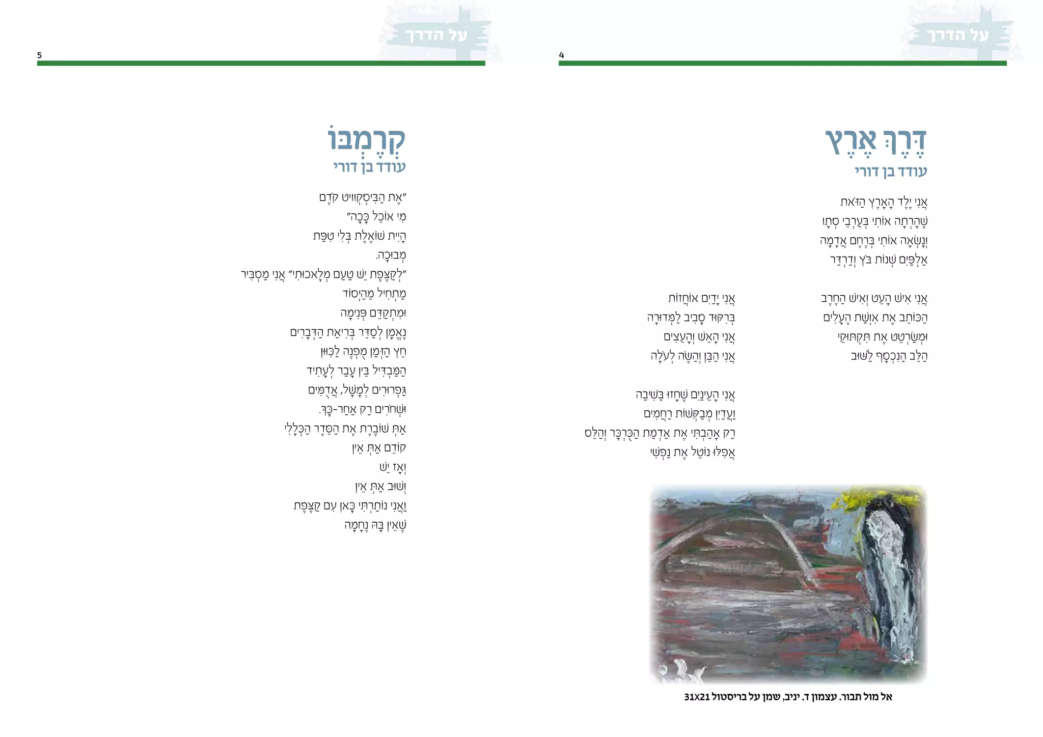 45
‫ץ‬ ֶ‫ר‬ ֶ‫א‬ ‫ְך‬ ֶ‫ר‬ ֶ‫ּד‬
‫דורי‬ ‫בן‬ ‫עודד‬
‫ֹאת‬‫ּז‬ ַ‫ה‬ ‫ץ‬ ֶ‫ָאר‬ ָ‫ה‬ ‫ד‬ ֶ‫ֶל‬‫י‬ ‫י‬ִ‫נ‬ ֲ‫א‬
‫ו‬ ָ‫ת‬ ְ‫ס‬ ‫י‬ ֵ‫ב‬ ְ‫ר‬ ַ‫ע‬ ְ‫ּב‬ ‫י‬ ִ‫ֹות‬‫א‬ ‫ה‬ ָ‫ת‬ ְ‫ר‬ ָ‫ה‬ ֶ‫ׁש‬
‫ה‬ ָ‫מ‬ ָ‫ד‬ ֲ‫א‬ ‫ם‬ ֶ‫ח‬ ֶ‫ר‬ ְ‫ּב‬ ‫י‬ ִ‫ֹות‬‫א‬ ‫ָאה‬ ְ‫ׂש‬ָ‫וְנ‬
‫ר‬ ַ‫ּד‬ ְ‫ר‬ ַ‫וְד‬ ‫ֹץ‬‫ּב‬ ‫ֹות‬‫נ‬ ְ‫ׁש‬ ‫ִם‬‫י‬ ַ‫ּפ‬ ְ‫ַאל‬
‫ב‬ ֶ‫ר‬ ֶ‫ח‬ ַ‫ה‬ ‫יׁש‬ ִ‫וְא‬ ‫ט‬ ֵ‫ע‬ ָ‫ה‬ ‫יׁש‬ ִ‫א‬ ‫י‬ִ‫נ‬ ֲ‫א‬
‫ים‬ ִ‫ל‬ ָ‫ע‬ ֶ‫ה‬ ‫ת‬ ַ‫וְׁש‬ ִ‫א‬ ‫ת‬ ֶ‫א‬ ‫ב‬ ֵ‫ֹות‬‫ּכ‬ ַ‫ה‬
‫י‬ ֵ‫ּוק‬‫ּת‬ ְ‫ק‬ ִ‫ּת‬ ‫ת‬ ֶ‫א‬ ‫ט‬ ֵ‫ט‬ ְ‫ר‬ ַ‫ׂש‬ ְ‫ּומ‬
‫ּוב‬‫ּׁש‬ ַ‫ל‬ ‫ף‬ ָ‫ס‬ ְ‫כ‬ִ‫נ‬ ַ‫ה‬ ‫ב‬ ֵ‫ּל‬ ַ‫ה‬
‫ּבֹו‬ ְ‫מ‬ ֶ‫ר‬ ְ‫ק‬
‫דורי‬ ‫בן‬ ‫עודד‬
‫ם‬ ֶ‫ֹד‬‫ק‬ ‫וויט‬ ְ‫ק‬ ְ‫יס‬ ִ‫ּב‬ ַ‫ה‬ ‫ת‬ ֶ‫"א‬
"‫ה‬ ָ‫כ‬ ָ‫ּכ‬ ‫ל‬ ֵ‫ֹוכ‬‫א‬ ‫י‬ ִ‫מ‬
‫ת‬ ַ‫ּפ‬ ִ‫ט‬ ‫י‬ ִ‫ל‬ ְ‫ּב‬ ‫ת‬ ֶ‫ל‬ ֶ‫ֹוא‬‫ׁש‬ ‫ִית‬‫י‬ ָ‫ה‬
.‫ה‬ ָ‫ּוכ‬‫ב‬ ְ‫מ‬
‫יר‬ ִ‫ּב‬ ְ‫ס‬ ַ‫מ‬ ‫י‬ִ‫נ‬ ֲ‫א‬ "‫י‬ ִ‫ּות‬‫כ‬‫א‬ ָ‫ל‬ ְ‫מ‬ ‫ם‬ ַ‫ע‬ ַ‫ט‬ ‫ֵׁש‬‫י‬ ‫ת‬ ֶ‫פ‬ ֶ‫ּצ‬ ַ‫ק‬ ְ‫"ל‬
‫ֹוד‬‫ס‬ְ‫ּי‬ ַ‫ה‬ ֵ‫מ‬ ‫יל‬ ִ‫ח‬ ְ‫ת‬ ַ‫מ‬
‫ה‬ ָ‫ימ‬ִ‫נ‬ ְ‫ּפ‬ ‫ם‬ ֵ‫ּד‬ ַ‫ק‬ ְ‫ת‬ ִ‫ּומ‬
‫ים‬ ִ‫ר‬ ָ‫ב‬ ְ‫ּד‬ ַ‫ה‬ ‫יַאת‬ ִ‫ר‬ ְ‫ּב‬ ‫ר‬ ֵ‫ּד‬ ַ‫ס‬ ְ‫ל‬ ‫ן‬ ָ‫מ‬ ֱ‫א‬ֶ‫נ‬
‫ּון‬‫ּו‬ ִ‫ּכ‬ ַ‫ל‬ ‫ה‬ֶ‫נ‬ ְ‫פ‬ ֻ‫מ‬ ‫ן‬ ַ‫מ‬ ְ‫ּז‬ ַ‫ה‬ ‫ץ‬ ֵ‫ח‬
‫יד‬ ִ‫ת‬ ָ‫ע‬ ְ‫ל‬ ‫ר‬ ַ‫ב‬ ָ‫ע‬ ‫ין‬ ֵ‫ּב‬ ‫יל‬ ִ‫ּד‬ ְ‫ב‬ ַ‫ּמ‬ ַ‫ה‬
‫ים‬ ִ‫ּמ‬ ֻ‫ד‬ ֲ‫א‬ ,‫ל‬ ָ‫ׁש‬ ָ‫מ‬ ְ‫ל‬ ‫ים‬ ִ‫ּור‬‫ר‬ ְ‫פ‬ ַ‫ּג‬
.‫ְך‬ ָ‫ר-ּכ‬ ַ‫ַאח‬ ‫ק‬ ַ‫ר‬ ‫ים‬ ִ‫ֹר‬‫ח‬ ְ‫ּוׁש‬
‫י‬ ִ‫ל‬ ָ‫ל‬ ְ‫ּכ‬ ַ‫ה‬ ‫ר‬ ֶ‫ד‬ ֵ‫ּס‬ ַ‫ה‬ ‫ת‬ ֶ‫א‬ ‫ת‬ ֶ‫ר‬ ֶ‫ֹוב‬‫ׁש‬ ְ‫ַאּת‬
‫ין‬ ֵ‫א‬ ְ‫ַאּת‬ ‫ם‬ ֵ‫ֹוד‬‫ק‬
‫ֵׁש‬‫י‬ ‫וְָאז‬
‫ין‬ ֵ‫א‬ ְ‫ַאּת‬ ‫ּוב‬‫ׁש‬ְ‫ו‬
‫ת‬ ֶ‫פ‬ ֶ‫ּצ‬ ַ‫ק‬ ‫ם‬ ִ‫ע‬ ‫אן‬ ָ‫ּכ‬ ‫י‬ ִ‫ּת‬ ְ‫ר‬ ַ‫ֹות‬‫נ‬ ‫י‬ִ‫נ‬ ֲ‫וַא‬
‫ה‬ ָ‫מ‬ ָ‫ח‬ֶ‫נ‬ ‫ּה‬ ָ‫ּב‬ ‫ין‬ ֵ‫א‬ ֶ‫ׁש‬
‫ֹות‬‫ז‬ ֲ‫ֹוח‬‫א‬ ‫ִם‬‫י‬ ַ‫ָד‬‫י‬ ‫י‬ִ‫נ‬ ֲ‫א‬
‫ה‬ ָ‫ּור‬‫ד‬ ְּ‫מ‬ ַ‫ל‬ ‫יב‬ ִ‫ב‬ ָ‫ס‬ ‫ּוד‬‫ּק‬ ִ‫ר‬ ְ‫ּב‬
‫ים‬ ִ‫צ‬ ֵ‫ע‬ ָ‫וְה‬ ‫ׁש‬ ֵ‫א‬ ָ‫ה‬ ‫י‬ִ‫נ‬ ֲ‫א‬
‫ה‬ ָ‫ֹל‬‫ע‬ ְ‫ל‬ ‫ׂה‬ ֶּ‫ש‬ ַ‫וְה‬ ‫ן‬ ֵ‫ּב‬ ַ‫ה‬ ‫י‬ִ‫נ‬ ֲ‫א‬
‫ה‬ ַ‫יב‬ ִׁ‫ש‬ ַ‫ּב‬ ‫ּו‬‫ז‬ ָ‫ח‬ ֶ‫ׁש‬ ‫ִם‬‫י‬ַ‫ינ‬ ֵ‫ע‬ ָ‫ה‬ ‫י‬ִ‫נ‬ ֲ‫א‬
‫ים‬ ִ‫מ‬ ֲ‫ח‬ ַ‫ר‬ ‫ֹות‬‫ׁש‬ ְ‫ּק‬ ַ‫ב‬ ְ‫מ‬ ‫ִן‬‫י‬ ַ‫ד‬ ֲ‫וַע‬
‫ס‬ ֵ‫ּל‬ ַ‫וְה‬ ‫ר‬ ָ‫ּכ‬ ְ‫ר‬ ֻ‫ּכ‬ ַ‫ה‬ ‫ת‬ ַ‫מ‬ ְ‫ַאד‬ ‫ת‬ ֶ‫א‬ ‫י‬ ִ‫ּת‬ ְ‫ב‬ ַ‫ָאה‬ ‫ק‬ ַ‫ר‬
‫י‬ ִ‫ׁש‬ ְ‫פ‬ַ‫נ‬ ‫ת‬ ֶ‫א‬ ‫ל‬ ֵ‫ֹוט‬‫נ‬ ‫ּו‬‫ּל‬ ִ‫פ‬ ֲ‫א‬
31x21 ‫בריסטול‬ ‫על‬ ‫שמן‬ ,‫יניב‬ .‫ד‬ ‫עצמון‬ .‫תבור‬ ‫מול‬ ‫אל‬
 