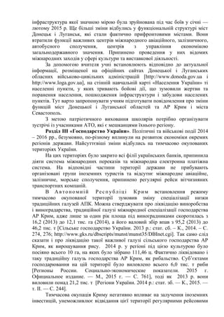 інфраструктура якої значною мірою була зруйнована під час боїв у січні —
лютому 2015 р. Ще більші зміни відбулись у функціональній структурі міст
Донецьк і Луганськ, які стали фактично прифронтовими містами. Вони
втратили функції важливих центрів міжнародного авіаційного, залізничного,
автобусного сполучення, центрів з управління економікою
загальнодержавного значення. Припинено проведення у них відомих
міжнародних заходів у сфері культури та виставкової діяльності.
За допомогою вчителя учні встановлюють відповідно до актуальної
інформації, розміщеної на офіційних сайтах Донецької і Луганських
обласних військово-цивільних адміністрацій [http://www.donoda.gov.ua і
http://www.loga.gov.ua], на стінній навчальній карті «Населення України» ті
населенні пункти, у яких тривають бойові дії, що зумовили жертви та
поранення населення, пошкодження інфраструктури і забудови населених
пунктів. Тут варто запропонувати учням підготувати повідомлення про зміни
функцій міст Донецької і Луганської областей та АР Крим і міста
Севастополь.
З метою патріотичного виховання школярів потрібно організувати
зустрічі із учасниками АТО, які є мешканцями їхнього регіону.
Розділ ІІІ «Господарство України». Політичні та військові події 2014
– 2016 рр., безумовно, по-різному вплинули на розвиток економіки окремих
регіонів держави. Найсуттєвіші зміни відбулись на тимчасово окупованих
територіях України.
На цих територіях було закрито всі філії українських банків, припинила
діяти система міжнародних переказів та міжнародна електронна платіжна
система. На відповідні частини території держави не прибувають
організовані групи іноземних туристів та відсутнє міжнародне авіаційне,
залізничне, морське сполучення, припинено регулярні рейси вітчизняних
транспортних компаній.
В Автономній Республіці Крим встановлення режиму
тимчасово окупованої території зумовив зміну спеціалізації низки
традиційних галузей АПК. Можна стверджувати про ліквідацію виноробства
і виноградарства, традиційної галузі міжнародної спеціалізації господарства
АР Крим, адже лише за один рік площа під виноградниками скоротилась з
16,2 (2013) до 12,1 тис. га (2014), а його валовий збір впав з 95,2 (2013) до
46,2 тис. т [Сільське господарство України. 2013 р.: стат. сб. – К., 2014. – С.
274, 276; http://www.gks.ru/dbscripts/munst/munst35/DBInet.cgi]. Так само слід
сказати і про ліквідацію такої важливої галузі сільського господарства АР
Крим, як вирощування рису. 2014 р. у регіоні під цією культурою було
посіяно всього 10 га, на яких було зібрано 111,46 ц. Фактично ліквідовано і
таку традиційну галузь господарства АР Крим, як рибальство. Суб’єктами
господарювання на цій території було виловлено всього 6,0 тис. т риби
[Регионы России. Социально-экономические показатели. 2015 г.
Официальное издание. — М., 2015 г. — С. 761], тоді як 2013 р. вони
виловили понад 21,2 тис. т [Регіони України. 2014 р.: стат. зб. — К., 2015. —
т. ІІ. — С. 244].
Тимчасова окупація Криму негативно впливає на залучення іноземних
інвестицій, унеможливлює відвідання цієї території регулярними рейсовими
 