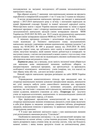 погоджуватися на засіданні методичного об’єднання загальноосвітнього
навчального закладу.
При обранні додатку 2 вивчення мов національних меншин як предмета
передбачено в інваріантній складовій з 1 по 11 клас (по 2 години на тиждень).
З метою розвантаження навчальних програм, що введені в навчальний
процес з 2013-2014 навчального року в зв’язку з поетапним переходом на
новий Державний стандарт базової та повної загальної середньої освіти,
Міністерством освіти і науки України внесено корективи та зміни в окремі
навчальні програми з мов і літератур національних меншин для 5-9 класів
загальноосвітніх навчальних закладів (зміни затверджено наказом МОН
України від 29.05.2015 № 585); для 10-11 класів загальноосвітніх навчальних
закладів (зміни затверджено наказом МОН від 14.07.2016 р. № 826).
У змінених програмах уточнено і деталізовано кількість навчальних
годин відповідно до Типового навчального плану загальноосвітніх
навчальних закладів з навчанням мовами національних меншин (додаток 2 до
наказу від 03.04.2012 № 409 в редакції наказу від 29.05.2014 № 664);
спрощено окремі теми, що дублюють зміст освіти в мовленнєвій і мовній
лініях; вилучено матеріал, який певним чином дублюється в попередніх чи
наступних класах; з метою систематизації в межах одного і того ж класу теми
змінено місцями; знято теми які не відповідають віковим особливостям учнів
або втратили свою актуальність тощо.
Звертаємо увагу, що у випадку, коли замість іноземної мови обирається
для вивчення мова національної меншини необхідно обирати та
використовувати навчальні програми, що орієнтуються та враховують
особливості відповідного контингенту учнів (зокрема, тих, хто взагалі не
знає обрану мову або тих, для кого ця мова є рідною).
Повний перелік навчальних програм розміщено на сайті МОН України
(mon.gov.ua).
Упровадження компетентнісного підходу при викладанні мов та
літератур національних меншин зумовлює використання завдань, виконуючи
які, учні зможуть набути умінь самостійного вивчення цих предметів,
навчитись застосовувати знання у нетипових ситуаціях, розв’язувати
завдання, що пов’язані з власною життєдіяльністю, навчитись формулювати
оцінні судження, виявляти ставлення до світу. Література має залучити
учнів до морально-естетичних, національних та загальнолюдських цінностей
не тільки культури свого народу, а й інших.
При формуванні предметних компетентностей на уроках мов і
літератур національних меншин пізнавальна діяльність учнів може включати
в себе різні форми та завдання: алгоритми, створення таблиць, різнорівневі
завдання, виявлення помилок в правопису та правильне використанні слів у
літературному мовленні.
У 8 класі при вивченні шкільного курсу з мов національних меншин
учні розпочинають вивчення розділу "Синтаксис".
Особливістю вивчення синтаксису є те, що синтаксичний матеріал має
засвоюватися на основі зв'язку з усіма іншими розділами. Уроки синтаксису
мають розкривати перед учнями мову як систему систем, тому що більшість
мовних понять і явищ можна зрозуміти тільки на синтаксичному рівні.
 