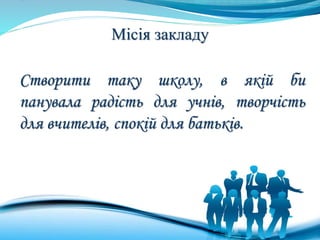 Місія закладу
Створити таку школу, в якій би
панувала радість для учнів, творчість
для вчителів, спокій для батьків.
 