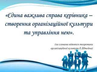 «Єдина важлива справа керівника –
створення організаційної культури
та управління нею».
(за словами відомого теоретика
організаційної культури Е.Штейна)
 