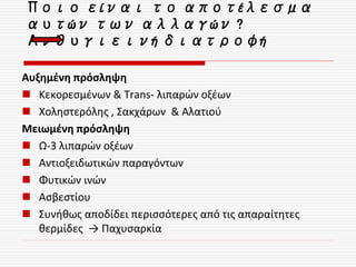 Ποιο είναι το αποτέλεσμα
αυτών των αλλαγών ?
Ανθυγιεινή διατροφή
Αυξημένη πρόσληψη
 Κεκορεσμένων & Trans- λιπαρών οξέων
 Χοληστερόλης , Σακχάρων & Αλατιού
Μειωμένη πρόσληψη
 Ω-3 λιπαρών οξέων
 Αντιοξειδωτικών παραγόντων
 Φυτικών ινών
 Ασβεστίου
 Συνήθως αποδίδει περισσότερες από τις απαραίτητες
θερμίδες → Παχυσαρκία
 