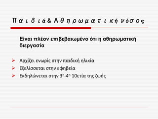 Παιδιά & Αθηρωματική νόσος
Είναι πλέον επιβεβαιωμένο ότι η αθηρωματική
διεργασία
 Αρχίζει ενωρίς στην παιδική ηλικία
 Εξελίσσεται στην εφηβεία
 Εκδηλώνεται στην 3η-4η 10ετία της ζωής
 