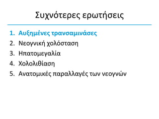 Συχνότερες ερωτήσεις
1. Αυξημένες τρανσαμινάσες
2. Νεογνική χολόσταση
3. Ηπατομεγαλία
4. Χολολιθίαση
5. Ανατομικές παραλλαγές των νεογνών
 