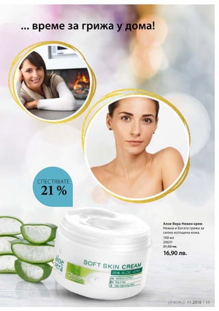 15LR world 11.2016
100 мл
20631
21,50 лв.
16,90 лв.
... време за грижа у дома!
21 %
СПЕСТЯВАТЕ
Алое Вера Нежен крем
Нежна и богата грижа за
силно изтощена кожа.
 