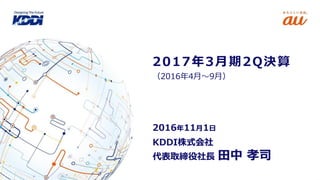 KDDI株式会社
代表取締役社長 田中 孝司
2016年11月1日
（2016年4月～9月）
2017年3月期2Q決算
 