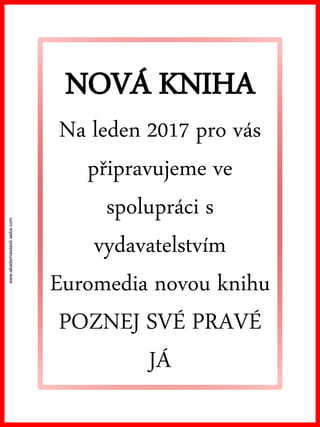 www.akademiestesti.webs.com
NOVÁ KNIHA
Na leden 2017 pro vás
připravujeme ve
spolupráci s
vydavatelstvím
Euromedia novou knihu
POZNEJ SVÉ PRAVÉ
JÁ
 