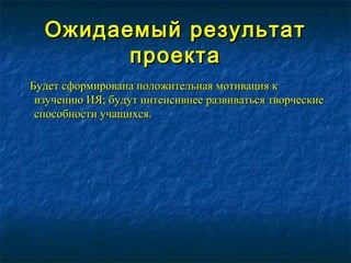 Ожидаемый результатОжидаемый результат
проектапроекта
Будет сформирована положительная мотивация кБудет сформирована положительная мотивация к
изучению ИЯ; будут интенсивнее развиваться творческиеизучению ИЯ; будут интенсивнее развиваться творческие
способности учащихся.способности учащихся.
 
