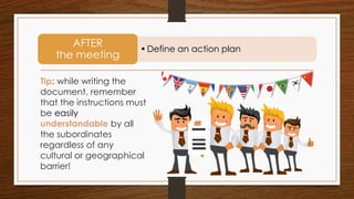 Tip: while writing the
document, remember
that the instructions must
be easily
understandable by all
the subordinates
regardless of any
cultural or geographical
barrier!
•Define an action plan
AFTER
the meeting
 