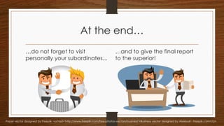 At the end…
…do not forget to visit
personally your subordinates...
…and to give the final report
to the superior!
Paper vector designed by Freepik: <a href="http://www.freepik.com/free-photos-vectors/business">Business vector designed by Alekksall - Freepik.com</a>
 