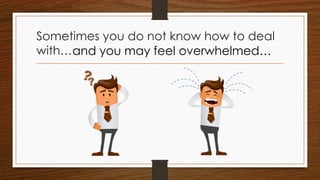 Sometimes you do not know how to deal
with…and you may feel overwhelmed…
 