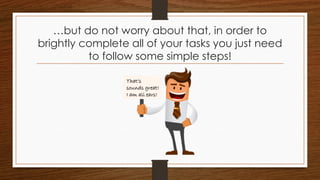 …but do not worry about that, in order to
brightly complete all of your tasks you just need
to follow some simple steps!
That’s
sounds great!
I am all ears!
 