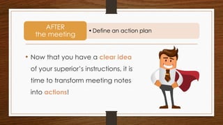 • Now that you have a clear idea
of your superior’s instructions, it is
time to transform meeting notes
into actions!
•Define an action plan
AFTER
the meeting
 