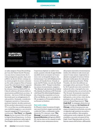 30 Advertiser Communication Strategies
zo nella categoria Visual Storytelling
per l’uso del Talent Gareth Thomas,
con una storia commuovente che lo
vede protagonista quando, dopo anni
sofferti, ha deciso di fare coming out.
Lo stesso progetto ha invece ottenuto
un Oro nella categoria Film ai Cannes
Lions! Non altrettanto forte è apparso
il progetto “The Family” di Ford che
ha ottenuto invece il Gold al FE con
l’idea di sollevare all’interno della co-
municazione pubblicitaria un tema - il
divorzio - che tocca il 54% dei danesi,
favorendo però un atteggiamento fi-
nale positivo. Domanda: considerato
l’impianto narrativo e l’esecuzione
piuttosto limitati, decidere piuttosto
di fare product placement in una serie
TV o in un film non avrebbe garantito
una visibilità maggiore e uno storytel-
ling più ingaggiante? O ancora poco
convincente “Out There” per Canada
Goose che ha ricevuto l’Oro al FE per
la Digital Brand Experience. La forza
risiede principalmente nella regia di
Paul Haggis che ha curato il trailer,
l’esperienza digitale in realtà è stra-
niante, quando si decide di approfondire
una delle storie accennate nel teaser:
voice over su fotografie d’epoca che
testimoniano l’uso dell’abbigliamento
tecnico di Canada Goose. Grande as-
sente dal FE l’Italia, con solo due Brand
(Heineken e SCA - Tempo) in shortlist,
ma nessun riconoscimento, neppurea
“Thedilemma”,giàvincitorediunGoldai
ClioAwards,diunBronzoalNYFestivals
edelGrandPrixAdvertisingStrategiese
cheaCanneshaconquistato un Leone
d’Oro nel Media, un oro e un argento in
PR, un argento in Promo&Activation,
un Bronzo in Outdoor.
Non solo video
IL FE però è stata l’occasione di esplo-
rare nuovi territori, magari uscendo dai
conﬁni del Video, e utilizzando media
diversi da TV e internet, come “The
Message” un progetto realizzato per
General Electrics dall’agenzia BBDO
NY, che ha vinto un Oro usando la radio.
GE voleva creare awareness attorno
alla propria innovativa strumentazione
medica che utilizza le onde sonore per
curare il corpo umano. L’agenzia ha re-
alizzato un progetto di science-ﬁction
alternate reality game che vede prota-
gonista un giovane podcaster, Nicky
Tomalin, che deve decodificare un
messaggio alieno pervenuto 70 anni
fa. Gli 8 episodi sono stati scaricati 4
milioni di volte e il progetto ha coin-
volto moltissimi fan, sia sul web sia On
The Ground. Sicuramente innovativa
nell’uso del media (e mal compresa
dalla giuria, a mio avviso, visto che ha
guadagno solo un Bronzo per Inno-
vation in Brand Experience) è “Van
Gogh BnB”, la campagna ideata da Leo
Burnett Chicago per Art Institute of
Chicago, col ﬁne di promuovere una
ampia retrospettiva sull’artista, non solo
rivolgendosi agli amateurs ma anche a
un più vasto pubblico. Idea sempilce,
realizzazione molto originale: far vivere
al pubblico una notte nei panni di Van
Gogh. Come? Riproducendo nel vero la
famosa camera dell’artista e affittandola
COMMUNICATION
 