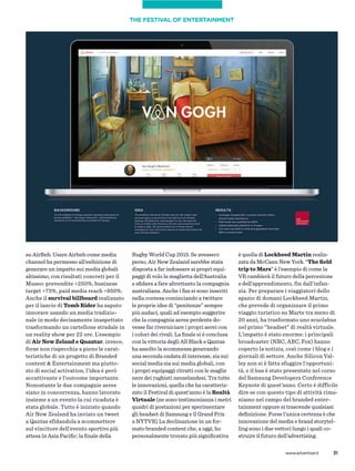 31www.advertiser.it
su AirBnb. Usare Airbnb come media
channel ha permesso all’esibizione di
generare un impatto sui media globali
altissimo, con risultati concreti per il
Museo: prevendite +250%, business
target +73%, paid media reach +950%.
Anche il survival billboard realizzato
per il lancio di Tomb Rider ha saputo
innovare usando un media tradizio-
nale in modo decisamente inaspettato
trasformando un cartellone stradale in
un reality show per 22 ore. L’esempio
di Air New Zeland e Quantar, invece,
forse non rispecchia a pieno le carat-
teristiche di un progetto di Branded
content & Entertainment ma piutto-
sto di social activation, l’idea è però
accattivante e l’outcome importante.
Nonostante le due compagnie aeree
siano in concorrenza, hanno lavorato
insieme a un evento la cui ricaduta è
stata globale. Tutto è iniziato quando
Air New Zealand ha inviato un tweet
a Qantas sfidandola a scommettere
sul vincitore dell’evento sportivo più
attesa in Asia Paciﬁc: la ﬁnale della
Rugby World Cup 2015. Se avessero
perso, Air New Zealand sarebbe stata
disposta a far indossare ai propri equi-
paggi di volo la maglietta dell’Australia
e sﬁdava a fare altrettanto la compagnia
australiana. Anche i fan si sono inseriti
nella contesa cominciando a twittare
le proprie idee di “penitenze” sempre
più audaci, quali ad esempio suggerire
che la compagnia aeree perdente do-
vesse far riverniciare i propri aerei con
i colori dei rivali. La ﬁnale si è conclusa
con la vittoria degli All Black e Qantas
ha assolto la scommessa generando
una seconda ondata di interesse, sia sui
social media sia sui media globali, con
i propri equipaggi ritratti con le maglie
nere dei rugbisti neozelandesi. Tra tutte
le innovazioni, quella che ha caratteriz-
zato il Festival di quest’anno è la Realtà
Virtuale (ne sono testimonianza i metri
quadri di postazioni per sperimentare
gli headset di Samsung e il Grand Prix
a NYTVR) La declinazione in un for-
mato branded content che, a oggi, ho
personalmente trovato più signiﬁcativa
è quella di Lockheed Martin realiz-
zata da McCann New York. “The ﬁeld
trip to Mars” è l’esempio di come la
VR cambierà il futuro della percezione
e dell’apprendimento, fin dall’infan-
zia. Per preparare i viaggiatori dello
spazio di domani Lockheed Martin,
che prevede di organizzare il primo
viaggio turistico su Marte tra meno di
20 anni, ha trasformato uno scuolabus
nel primo “headset” di realtà virtuale.
L’impatto è stato enorme: i principali
broadcaster (NBC, ABC, Fox) hanno
coperto la notizia, così come i blog e i
giornali di settore. Anche Silicon Val-
ley non si è fatta sfuggire l’opportuni-
tà, e il bus è stato presentato nel corso
del Samsung Developers Conference
Keynote di quest’anno. Certo è difficile
dire se con questo tipo di attività rima-
niamo nel campo del branded enter-
tainment oppure si trascende qualsiasi
deﬁnizione. Forse l’unica certezza è che
innovazione del media e brand storytel-
ling sono i due vettori lungo i quali co-
struire il futuro dell’advertising.
THE FESTIVAL OF ENTERTAINMENT
 