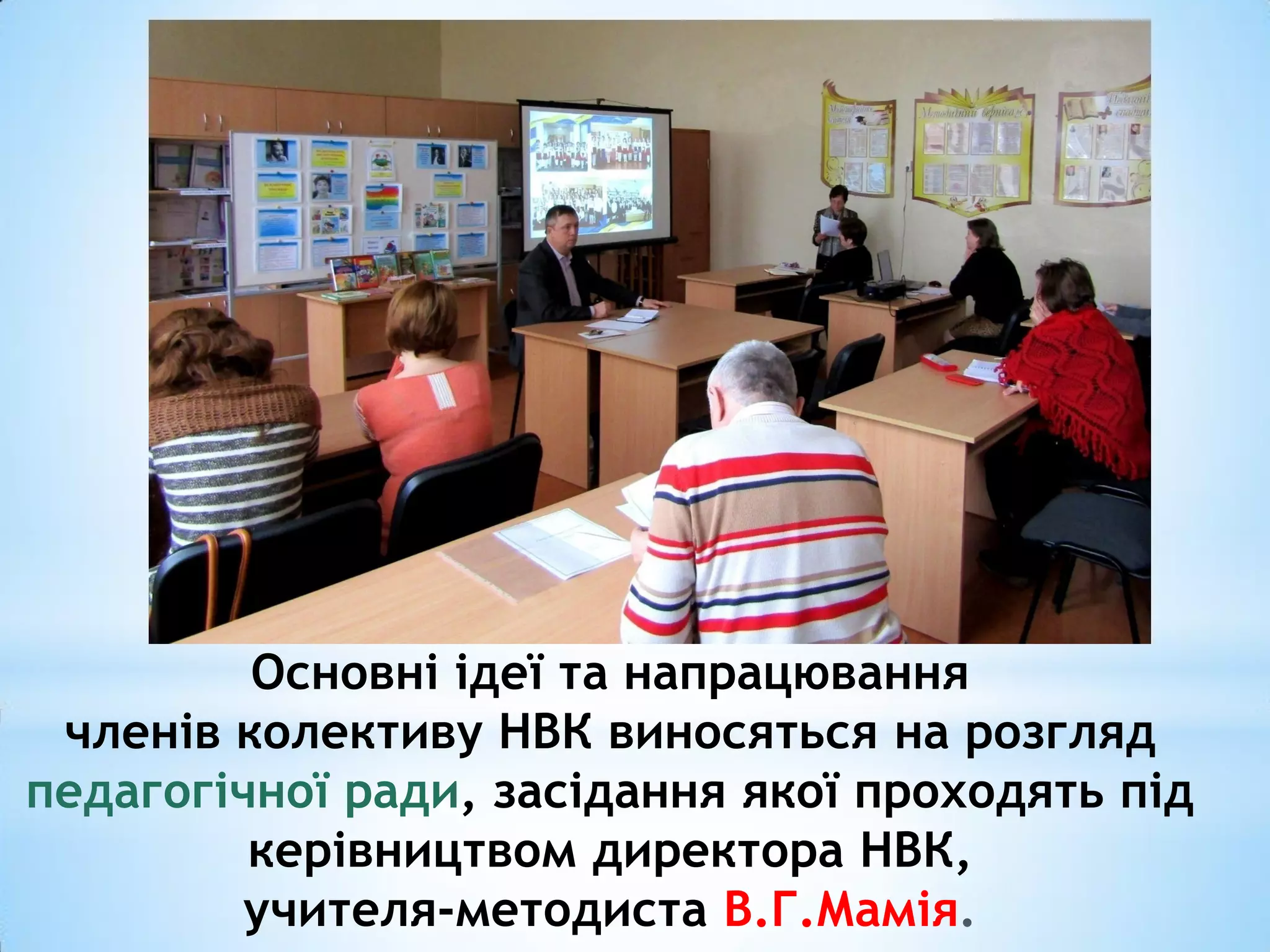 Основні ідеї та напрацювання
членів колективу НВК виносяться на розгляд
педагогічної ради, засідання якої проходять під
керівництвом директора НВК,
учителя-методиста В.Г.Мамія
 