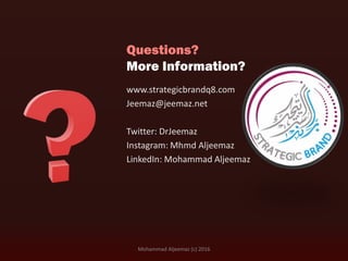 www.strategicbrandq8.com
Jeemaz@jeemaz.net
Twitter: DrJeemaz
Instagram: Mhmd Aljeemaz
LinkedIn: Mohammad Aljeemaz
Questions?
More Information?
Mohammad Aljeemaz (c) 2016
 